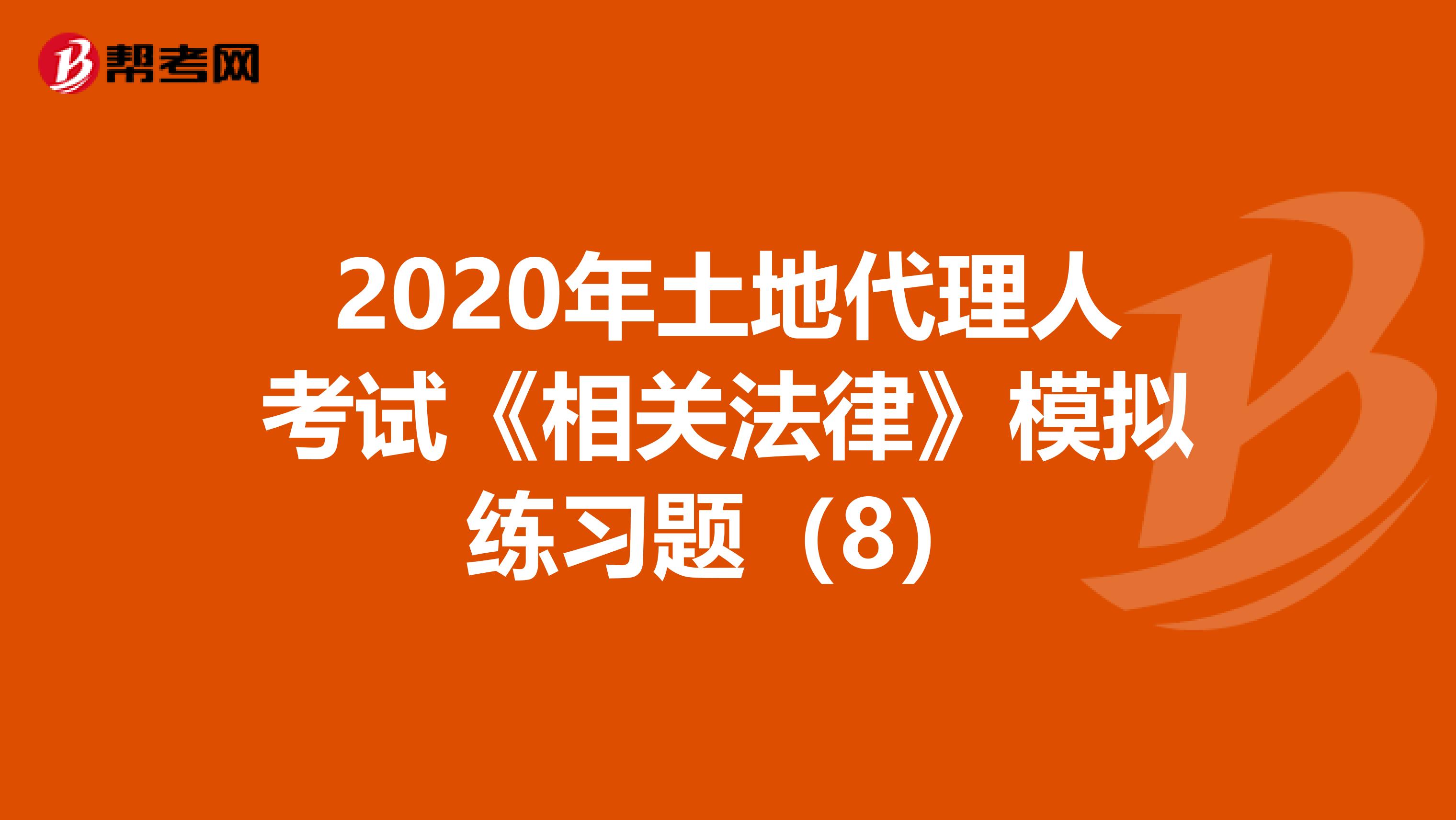 2020年土地代理人考试《相关法律》模拟练习题（8）