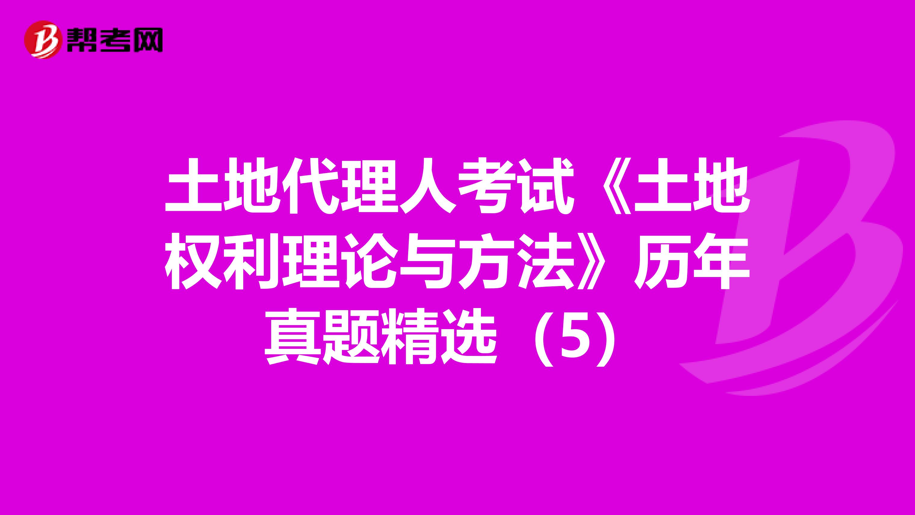 土地代理人考试《土地权利理论与方法》历年真题精选（5）