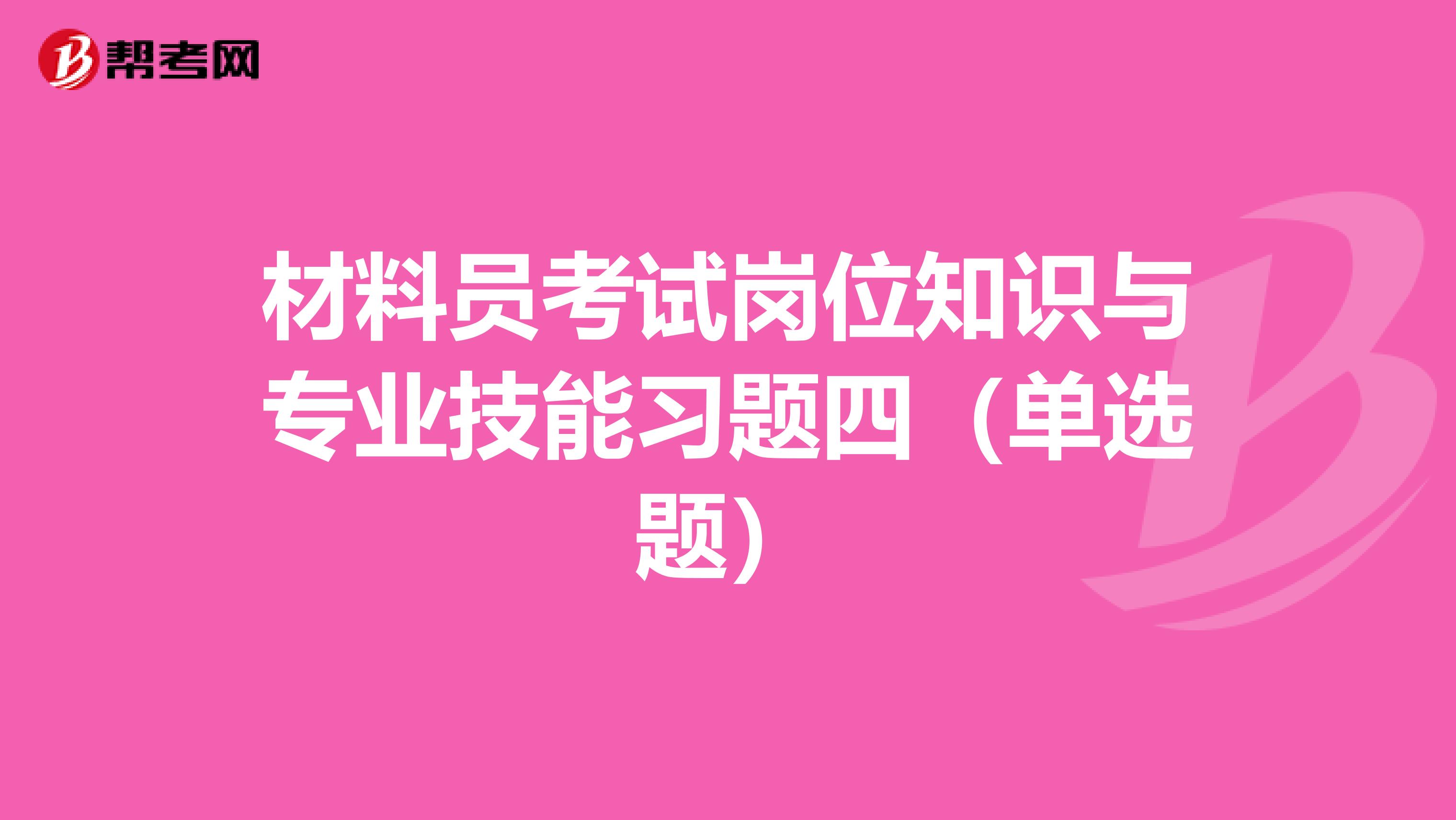 材料员考试岗位知识与专业技能习题四（单选题）