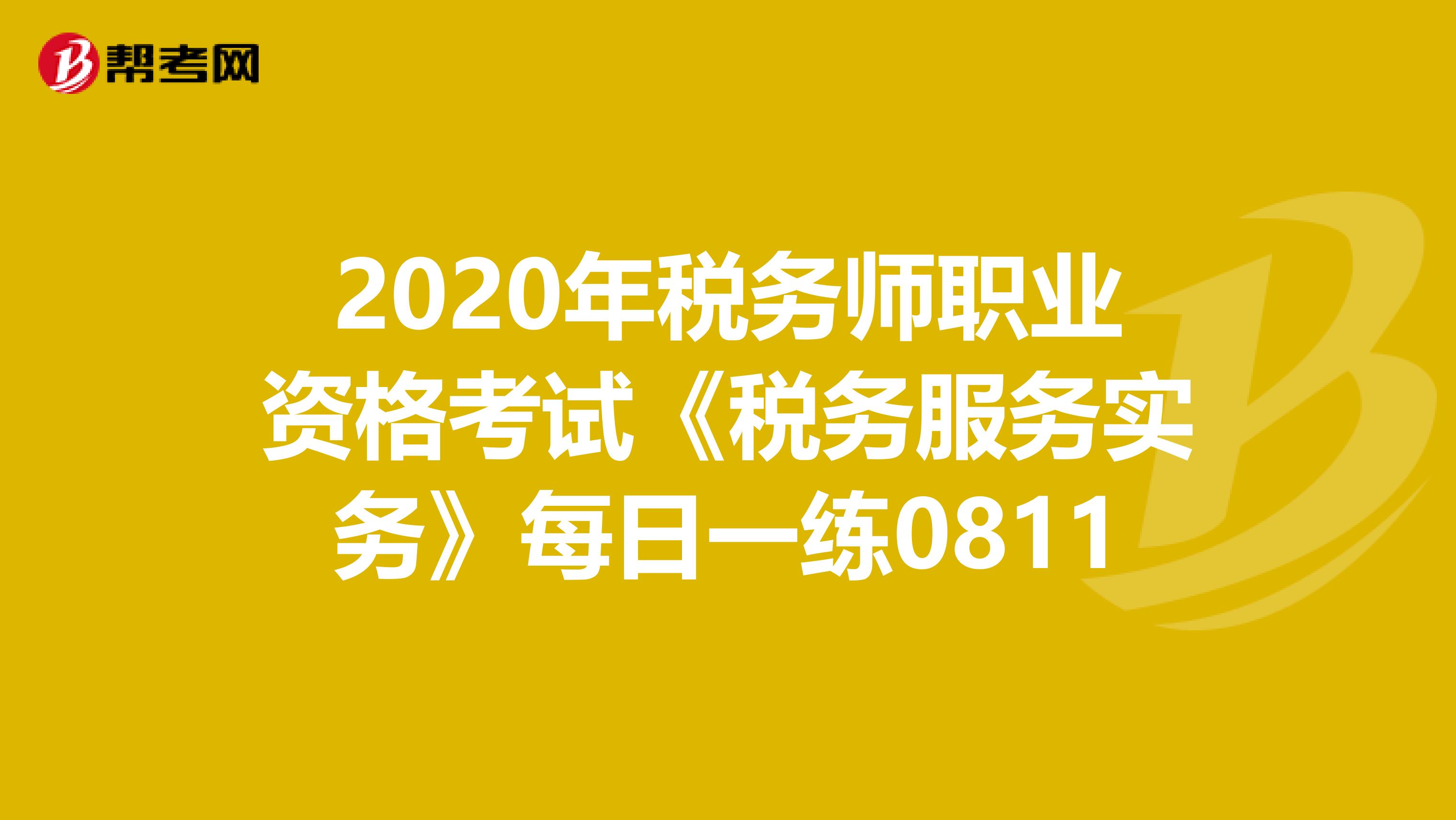 2020年税务师职业资格考试《税务服务实务》每日一练0811