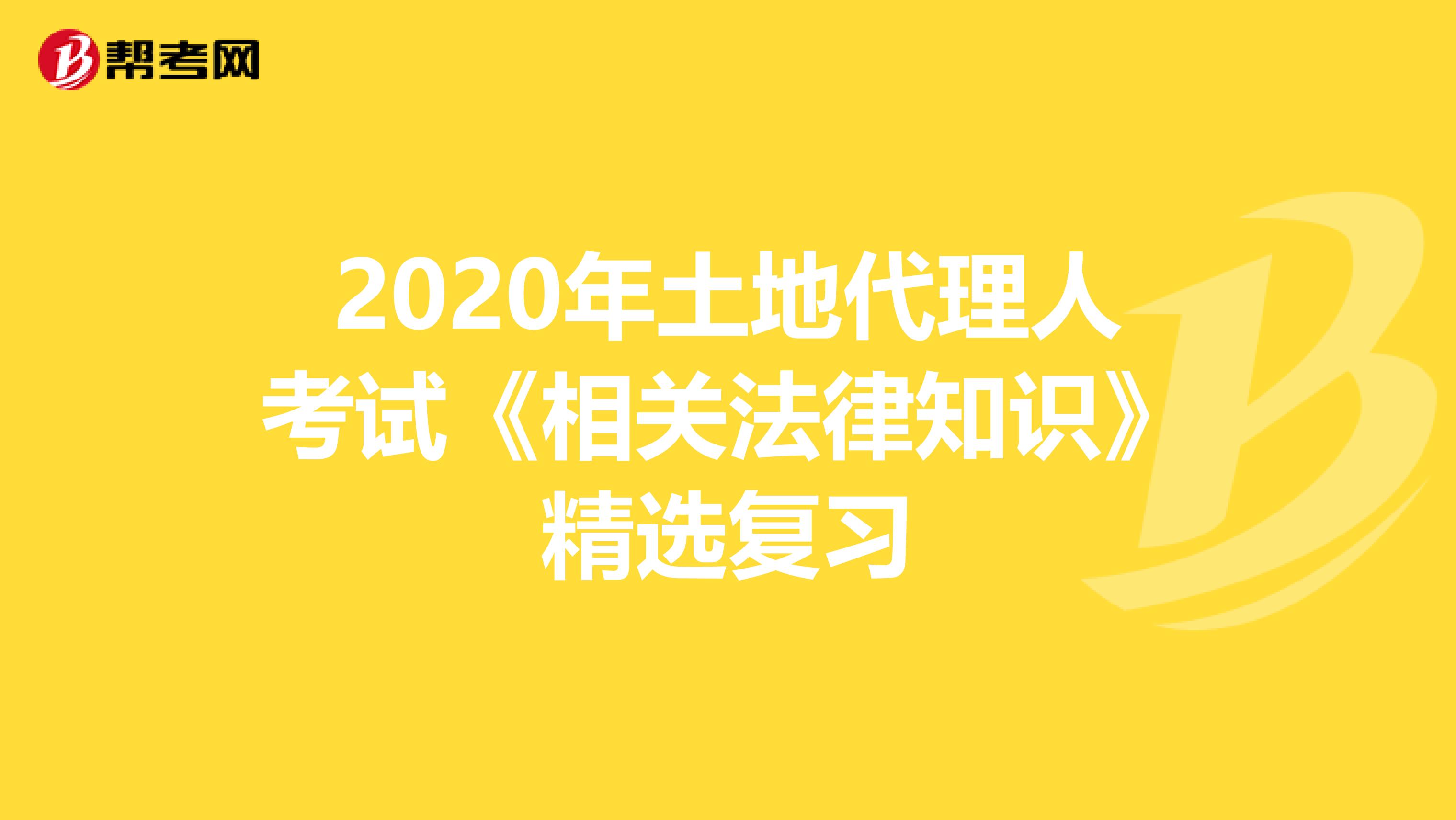 2020年土地代理人考试《相关法律知识》精选复习