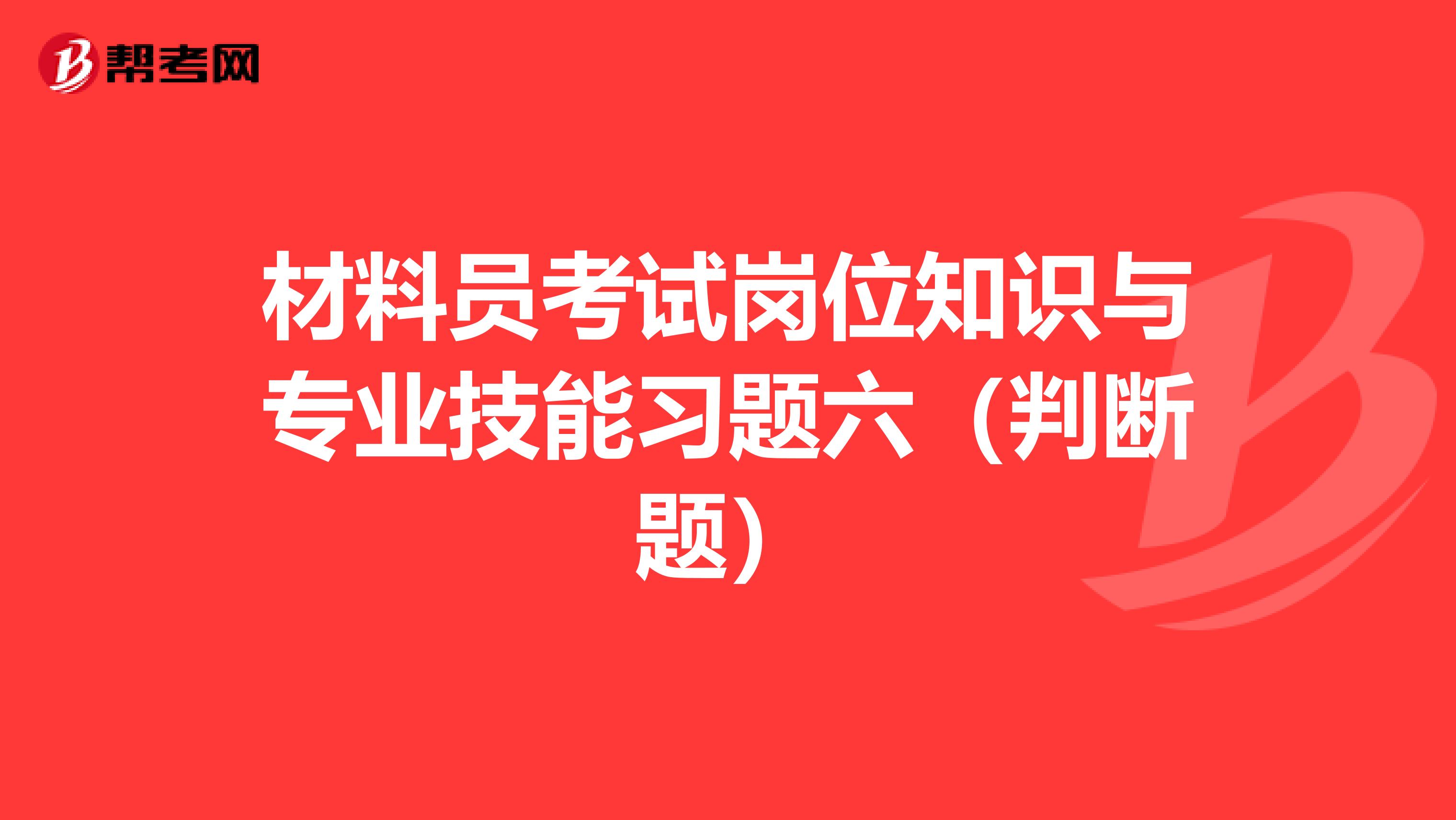 材料员考试岗位知识与专业技能习题六（判断题）