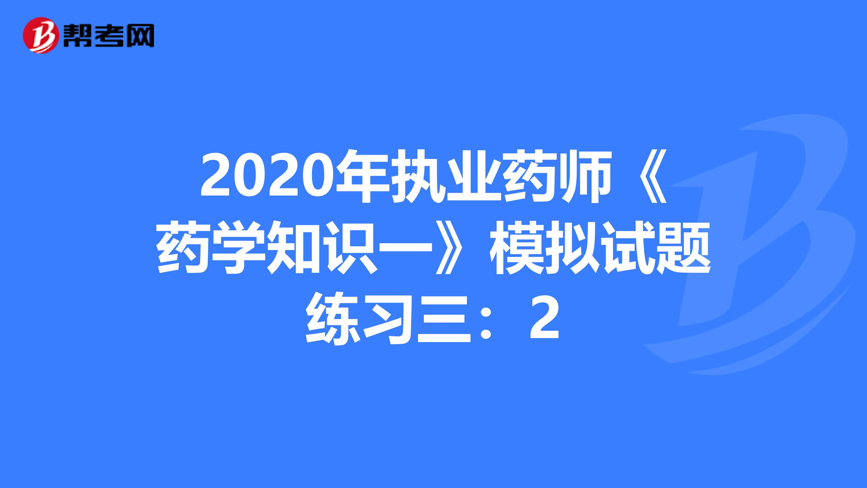 2020年执业药师《药学知识一》模拟试题练习三：2