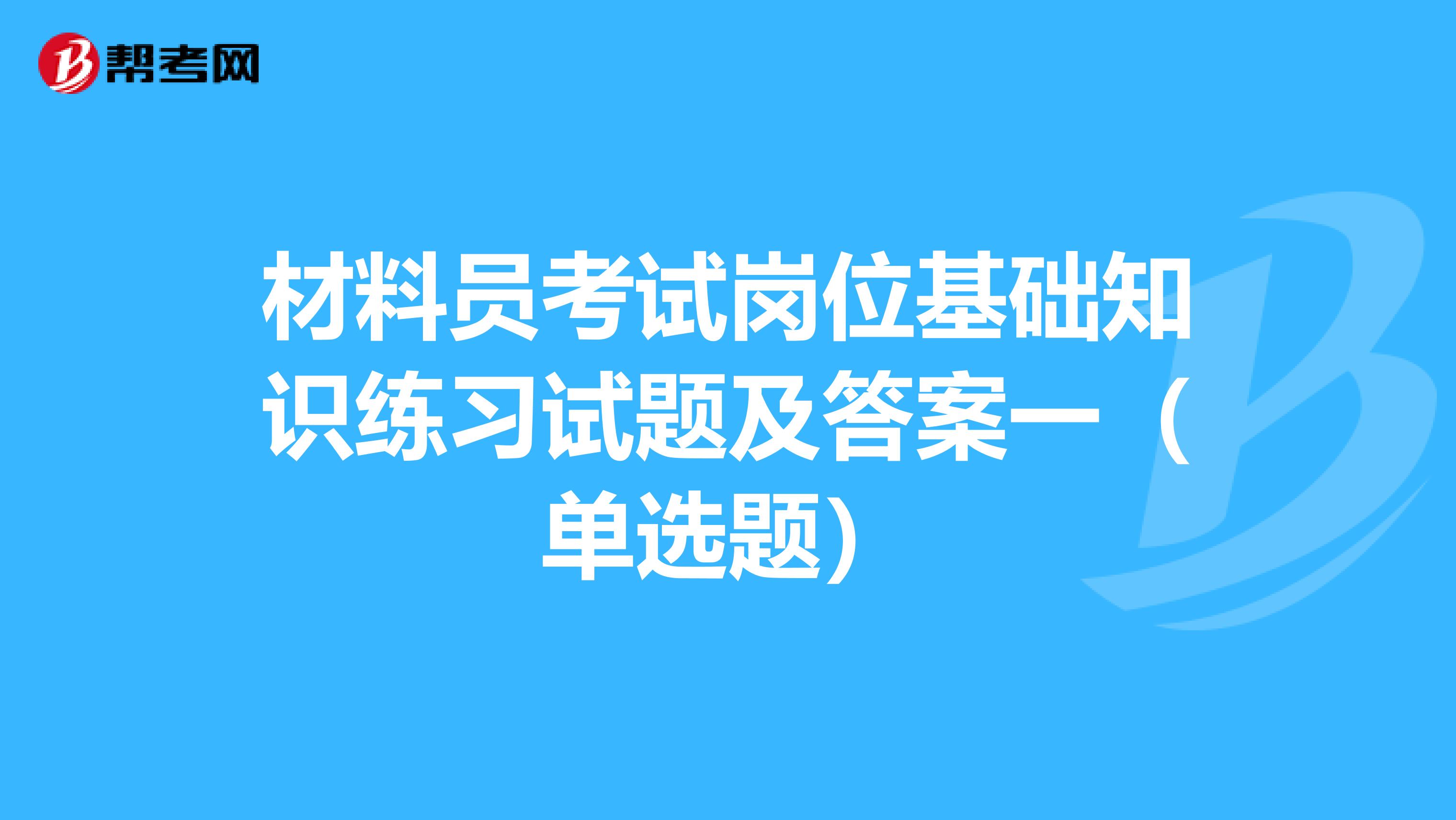 材料员考试岗位基础知识练习试题及答案一（单选题）