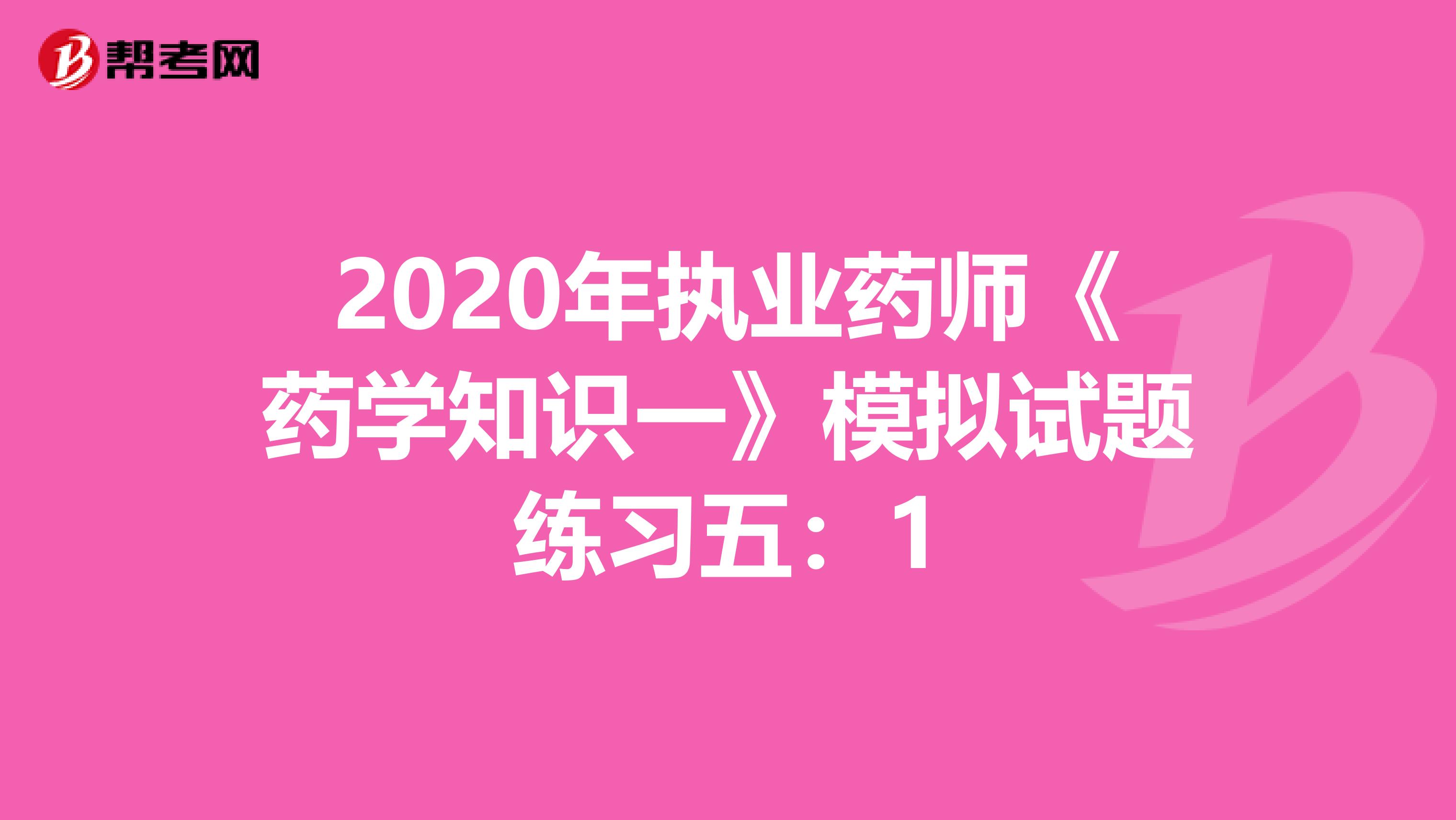 2020年执业药师《药学知识一》模拟试题练习五：1