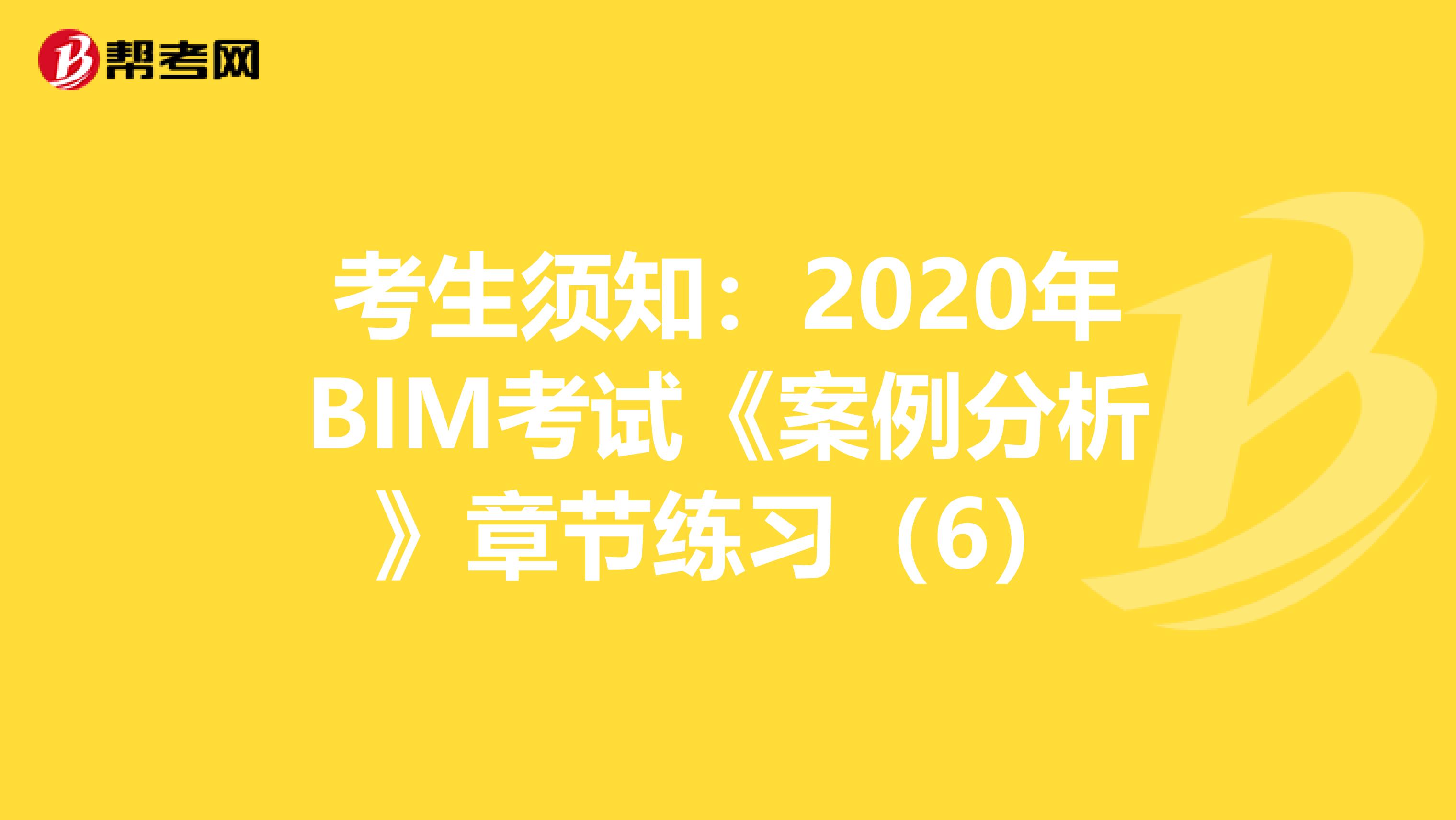 考生须知：2020年BIM考试《案例分析》章节练习（6）