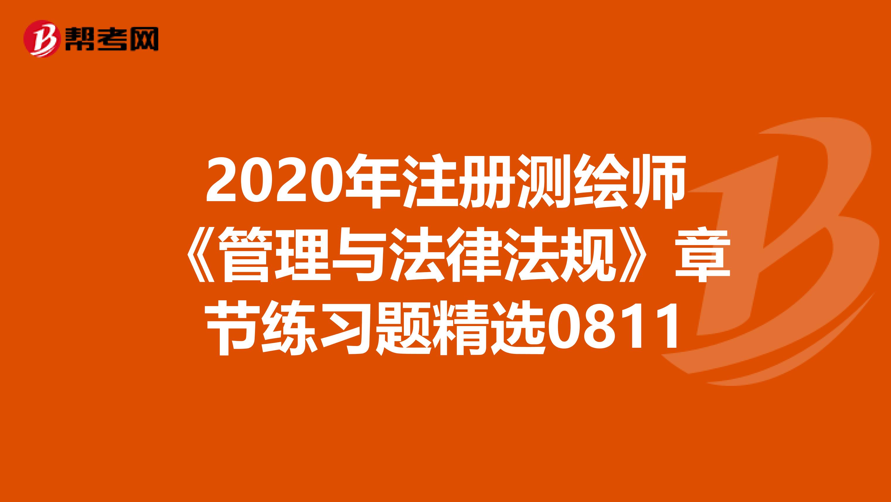 2020年注册测绘师《管理与法律法规》章节练习题精选0811