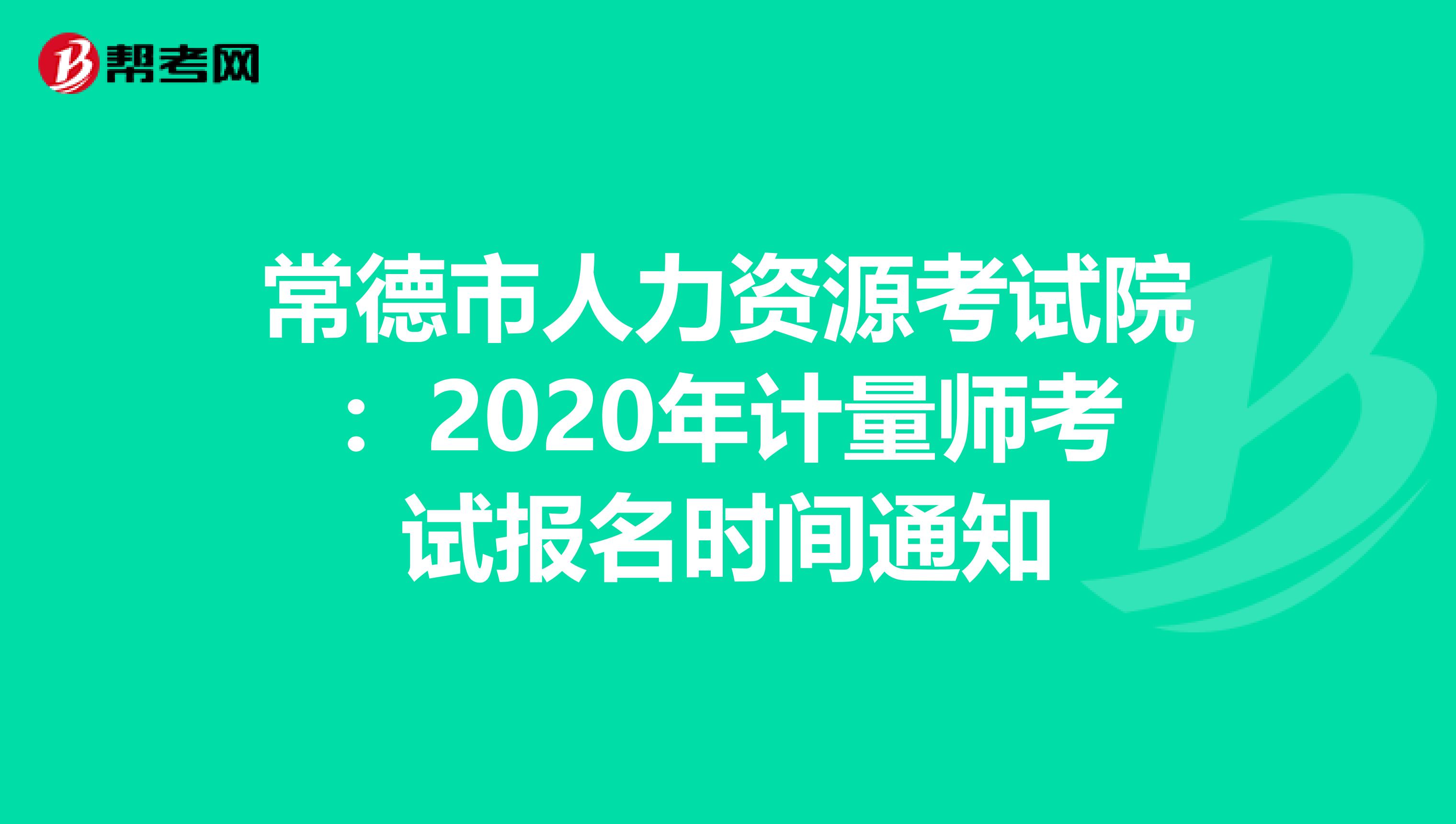 常德市人力资源考试院:2020年计量师考试报名时间通知