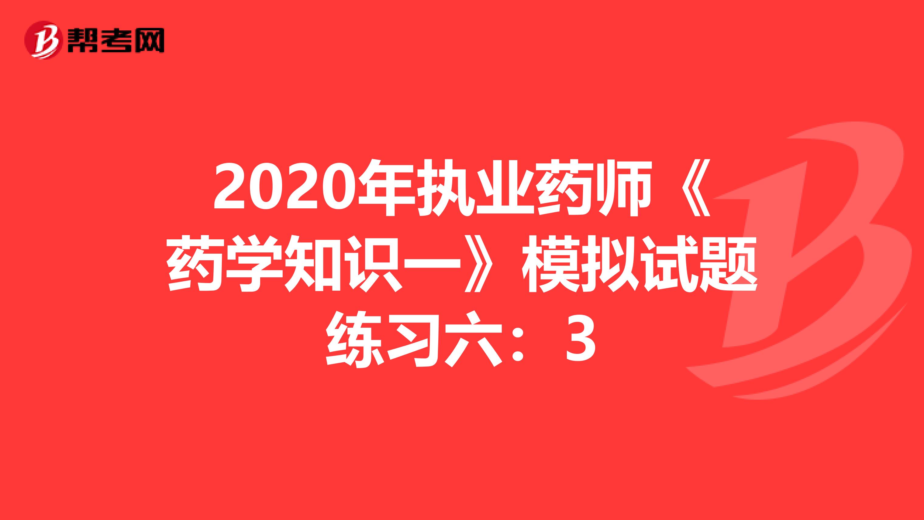 2020年执业药师《药学知识一》模拟试题练习六：3