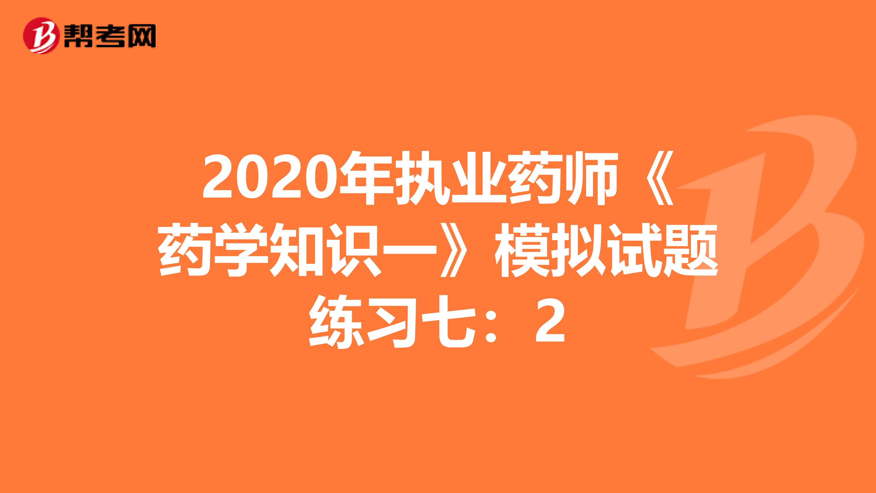 2020年执业药师《药学知识一》模拟试题练习七：2