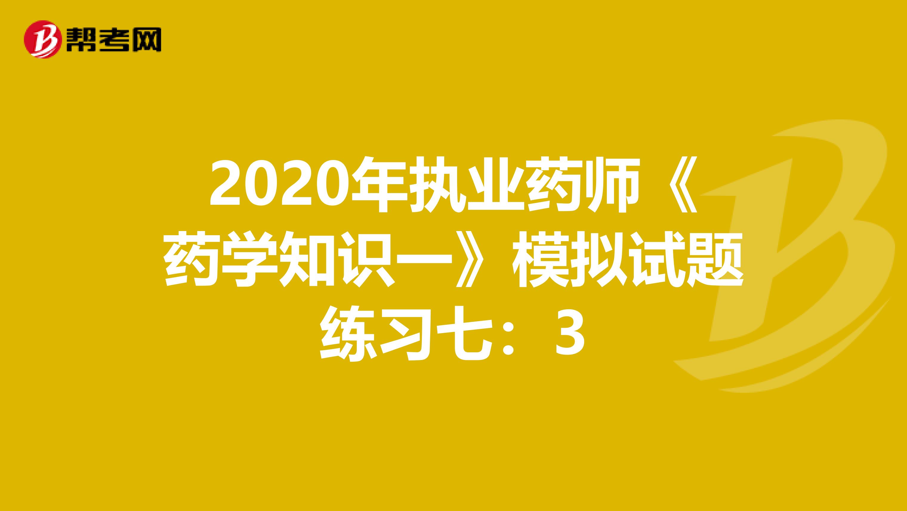 2020年执业药师《药学知识一》模拟试题练习七：3