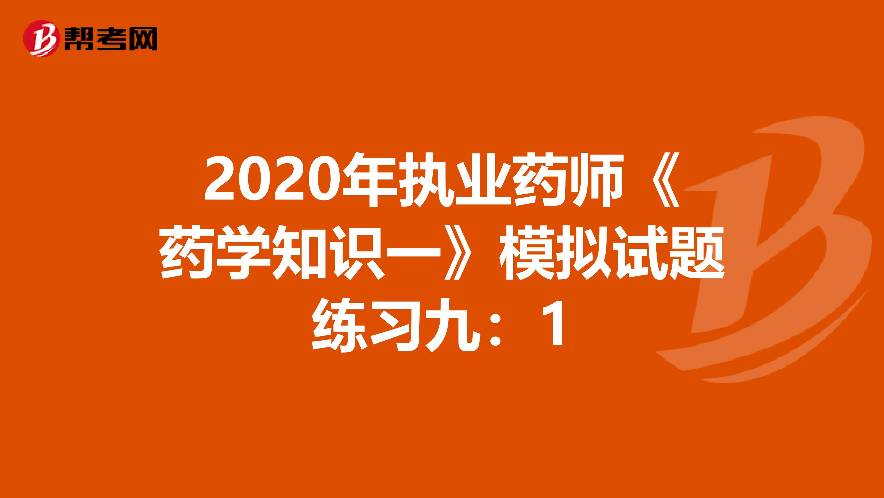 2020年执业药师《药学知识一》模拟试题练习九：1