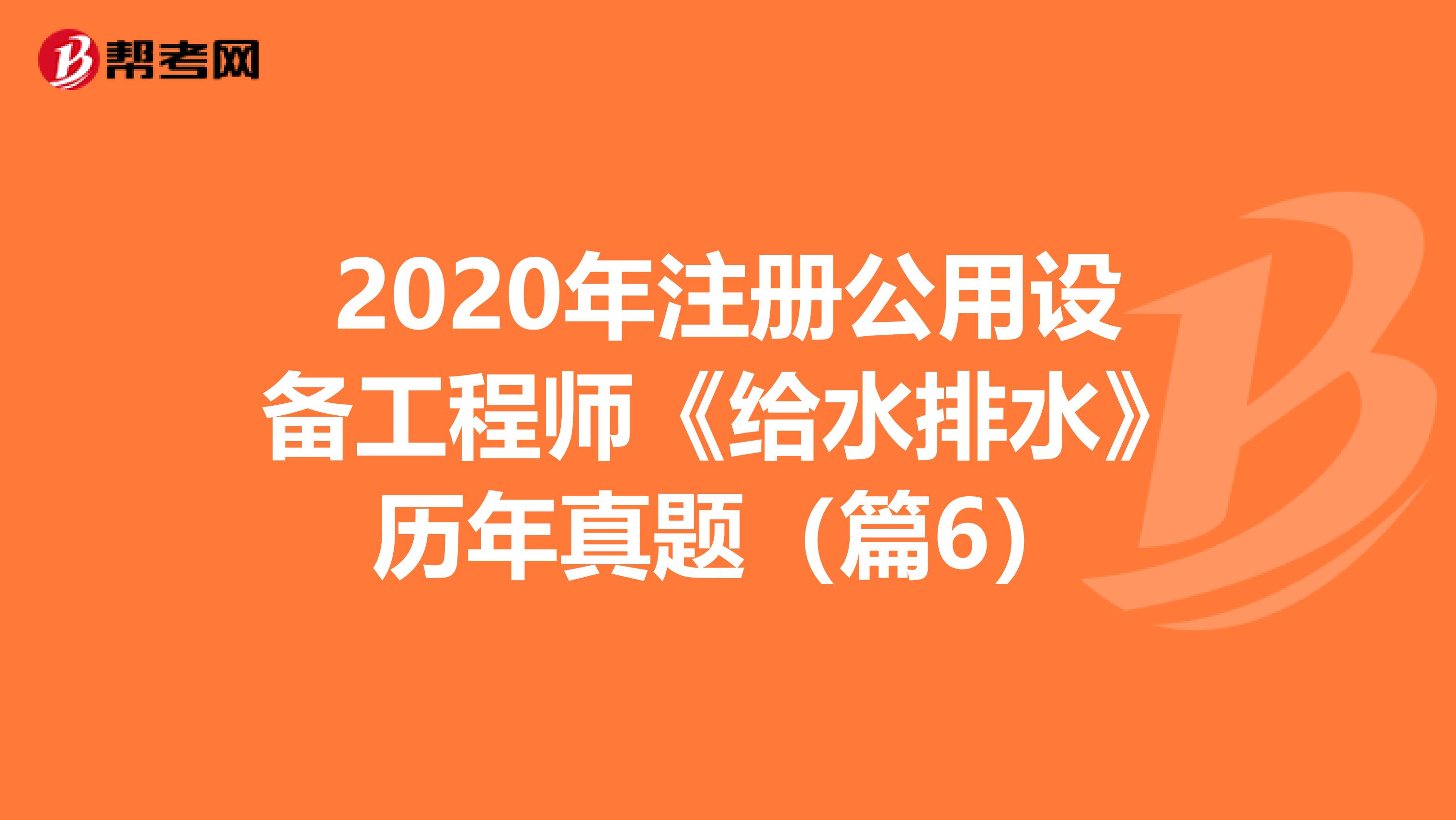 2020年注册公用设备工程师《给水排水》历年真题（篇6）