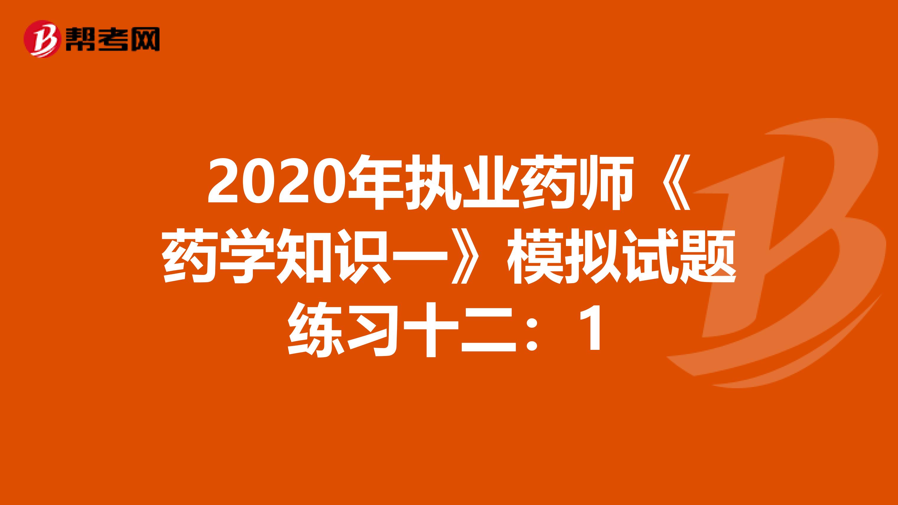 2020年执业药师《药学知识一》模拟试题练习十二：1