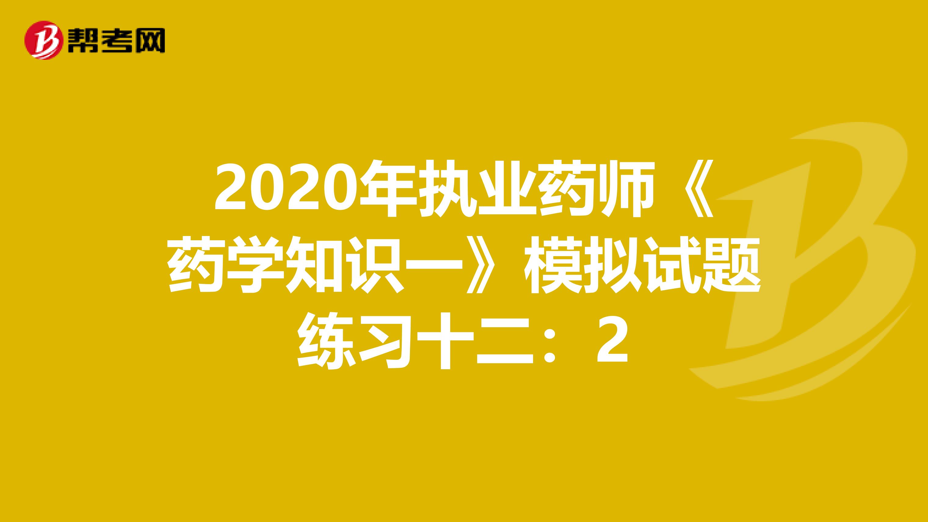 2020年执业药师《药学知识一》模拟试题练习十二：2