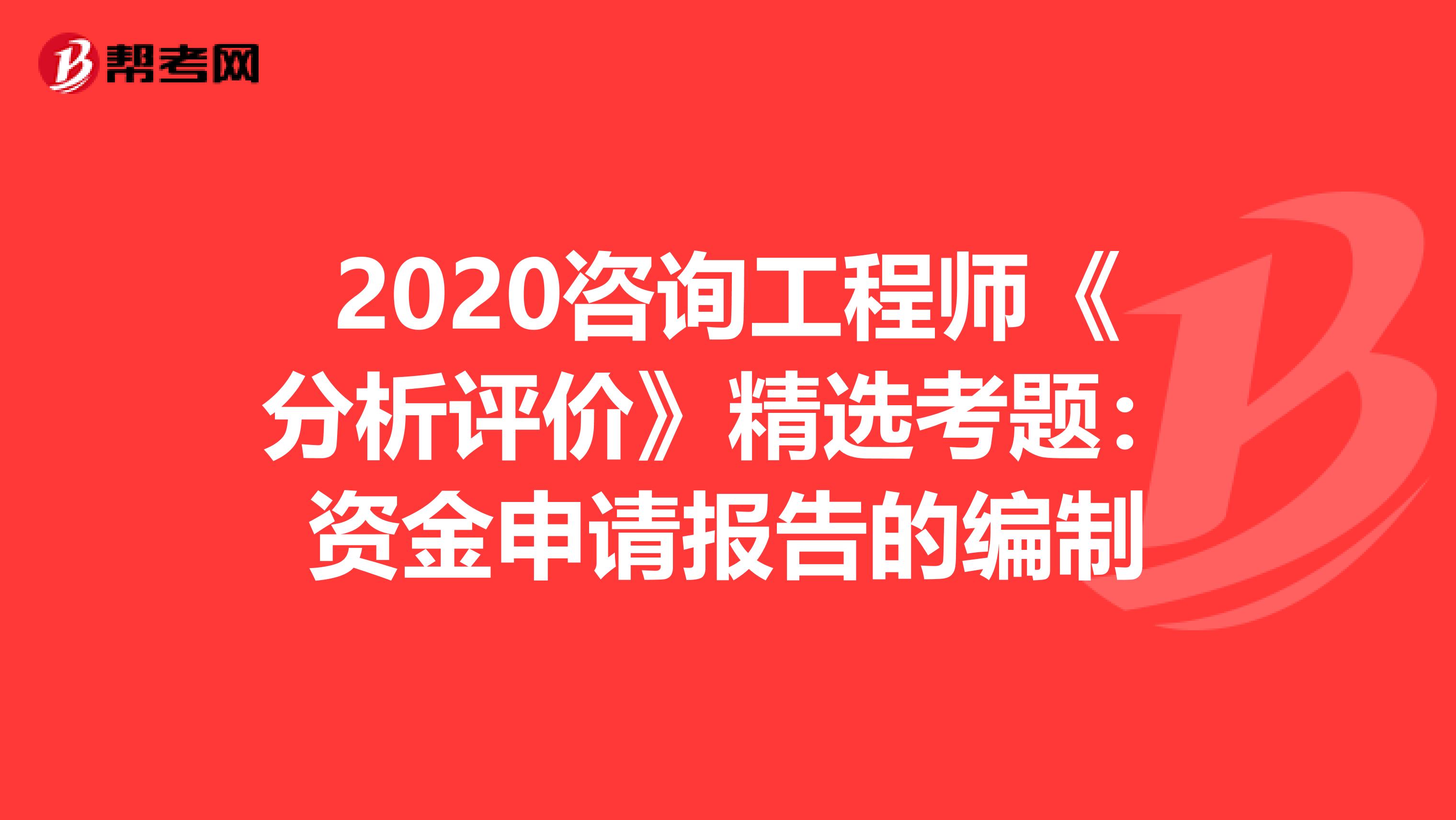 2020咨询工程师《分析评价》精选考题：资金申请报告的编制