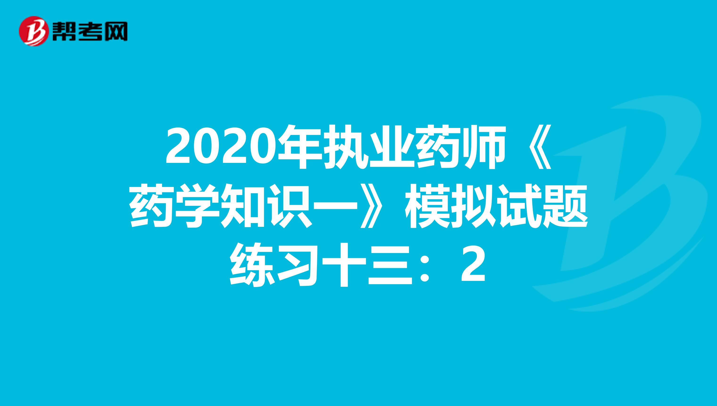 2020年执业药师《药学知识一》模拟试题练习十三：2