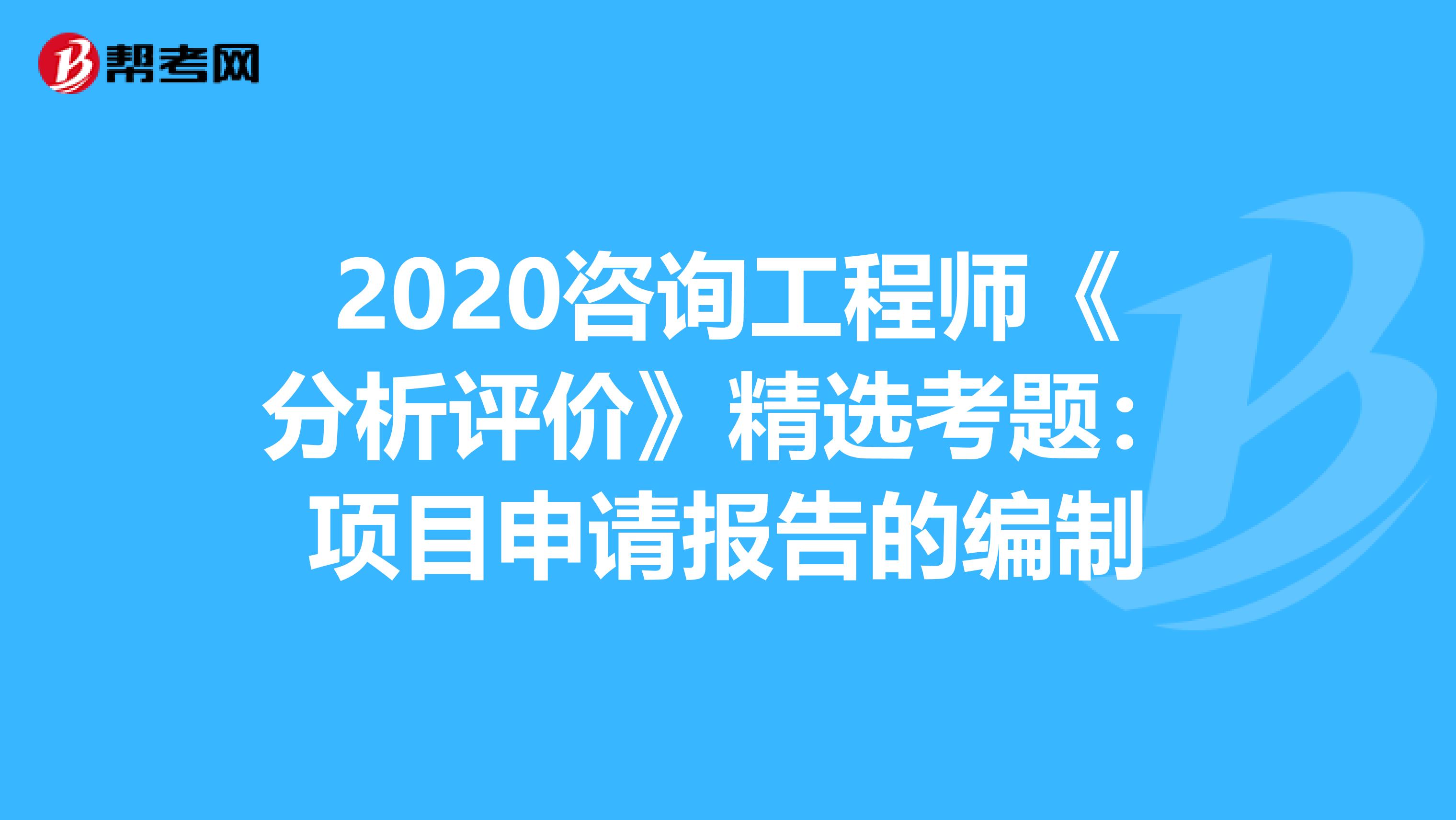 2020咨询工程师《分析评价》精选考题：项目申请报告的编制