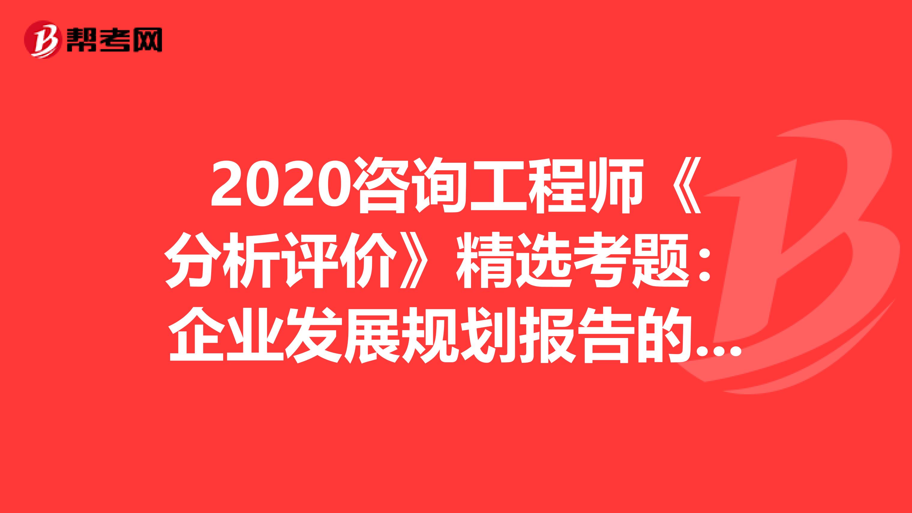 2020咨询工程师《分析评价》精选考题：企业发展规划报告的编制
