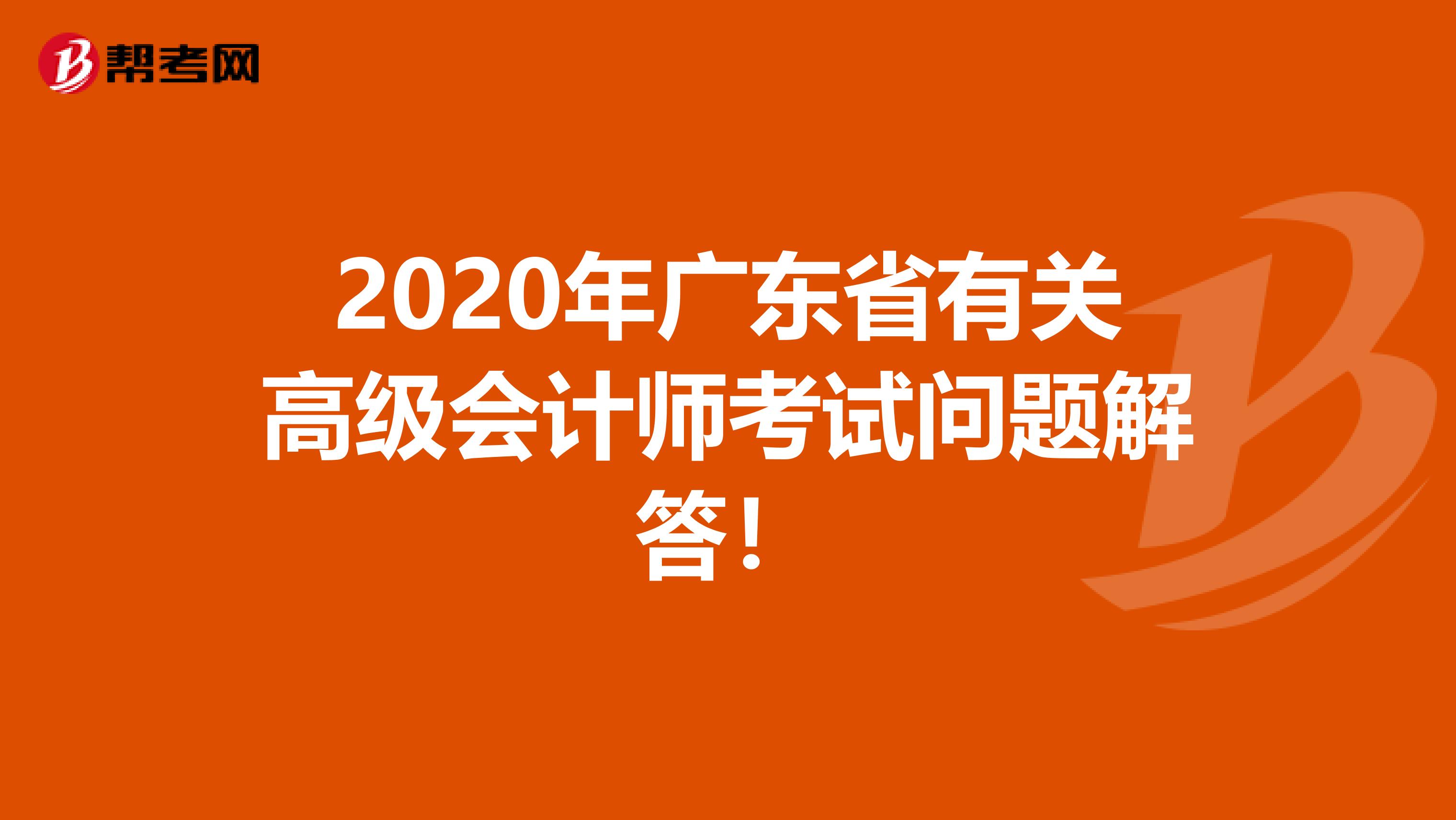 2020年广东省有关高级会计师考试问题解答！