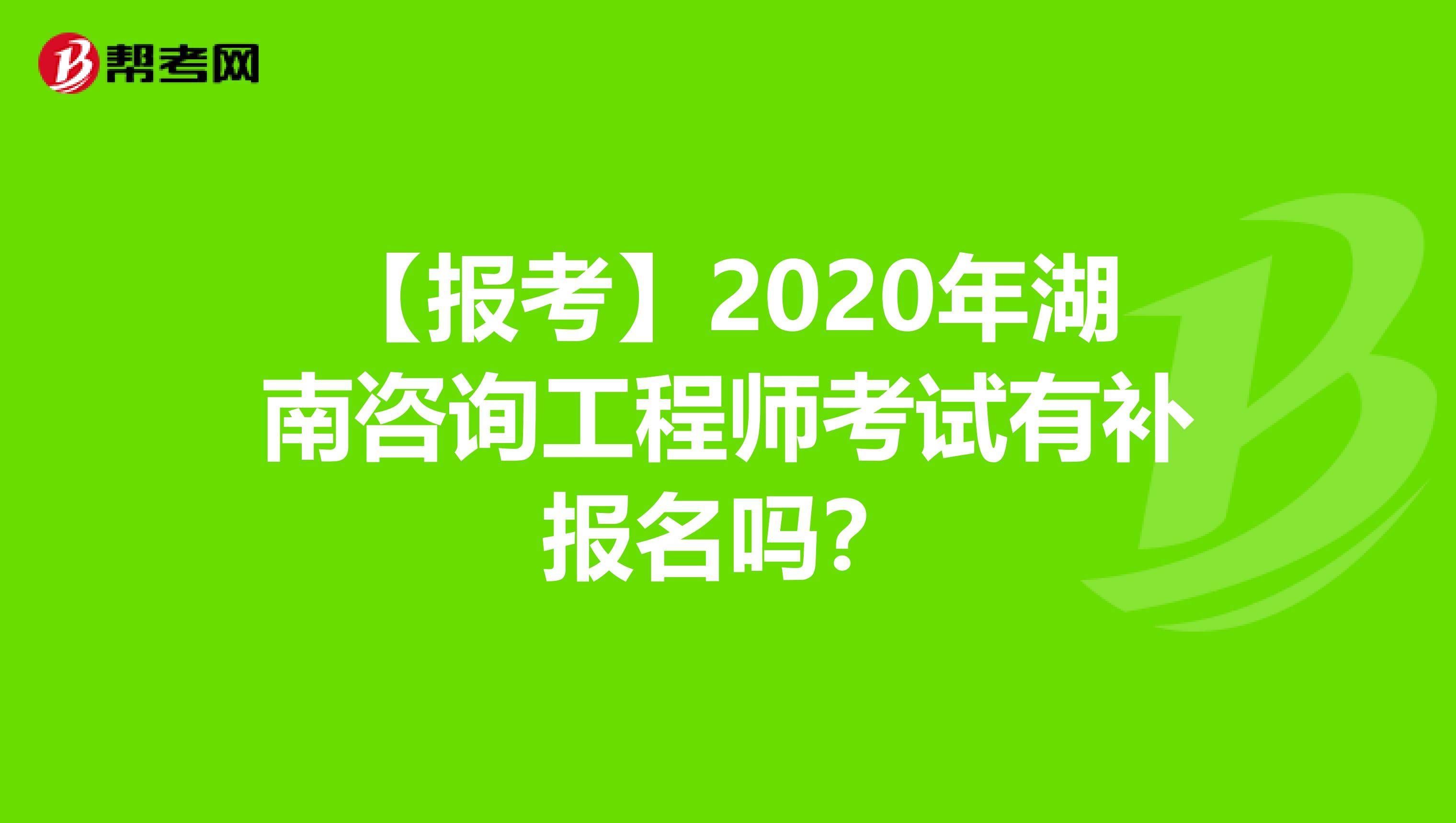 【报考】2020年湖南咨询工程师考试有补报名吗？