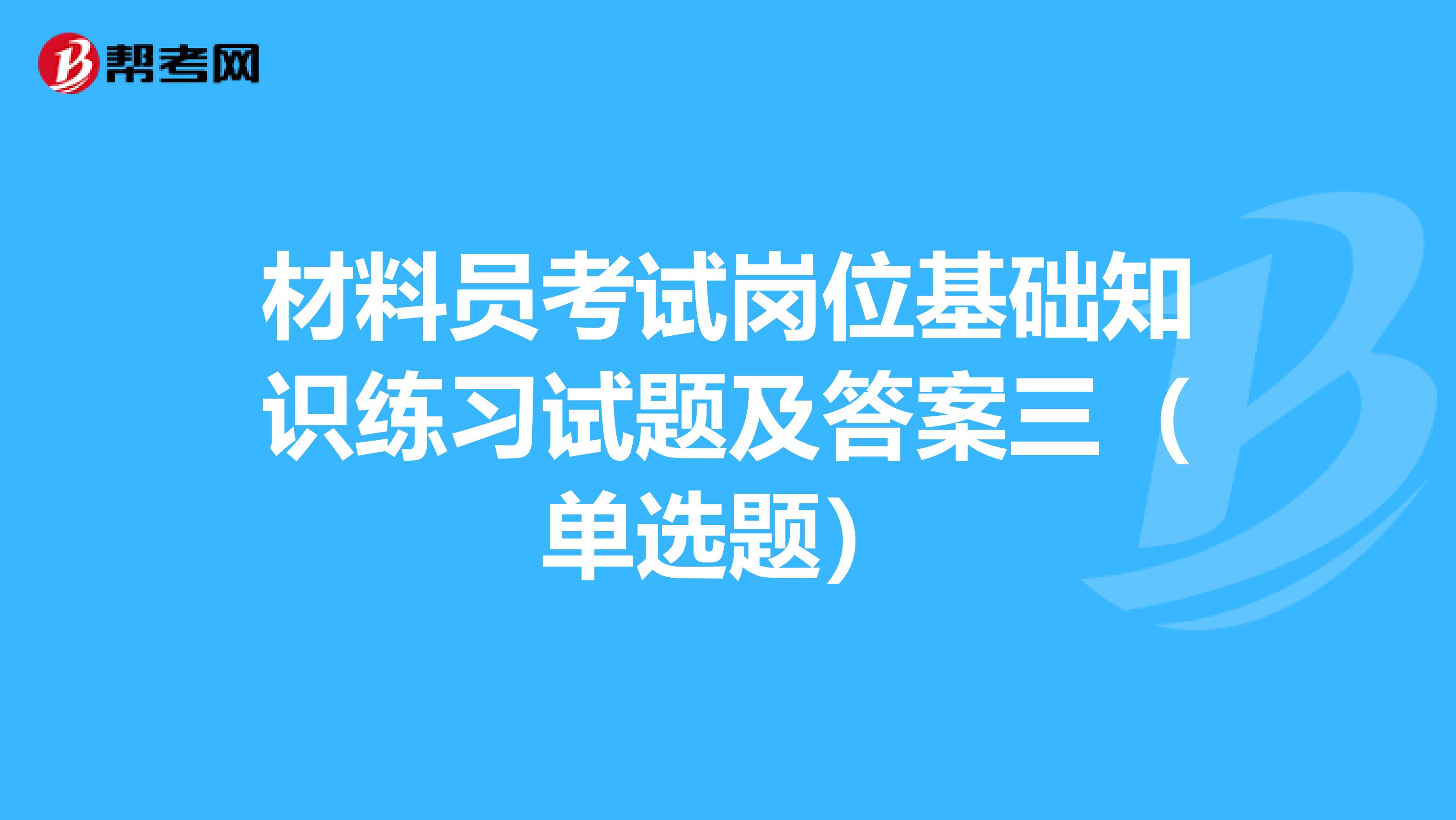 材料员考试岗位基础知识练习试题及答案三（单选题）