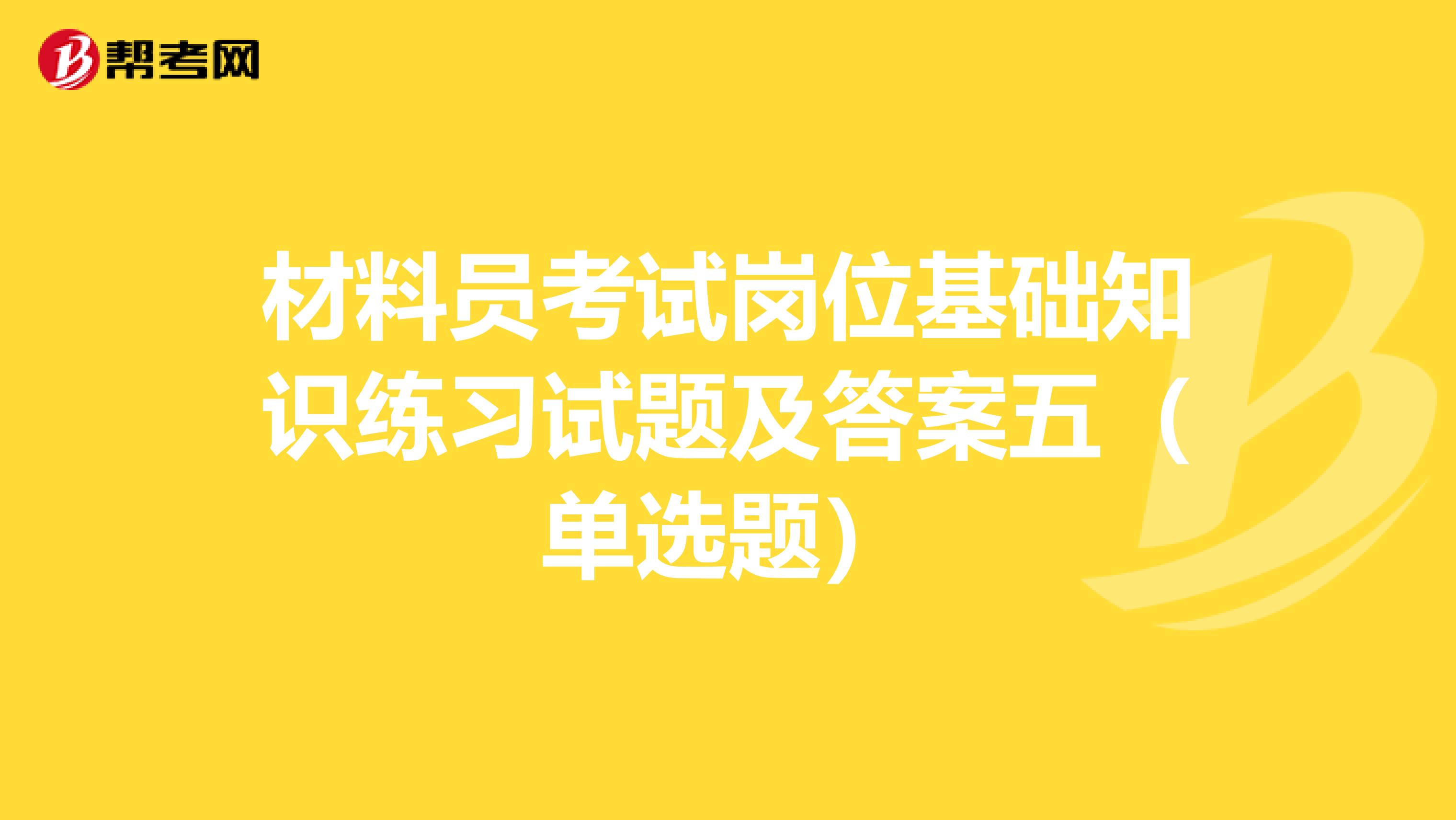 材料员考试岗位基础知识练习试题及答案五（单选题）