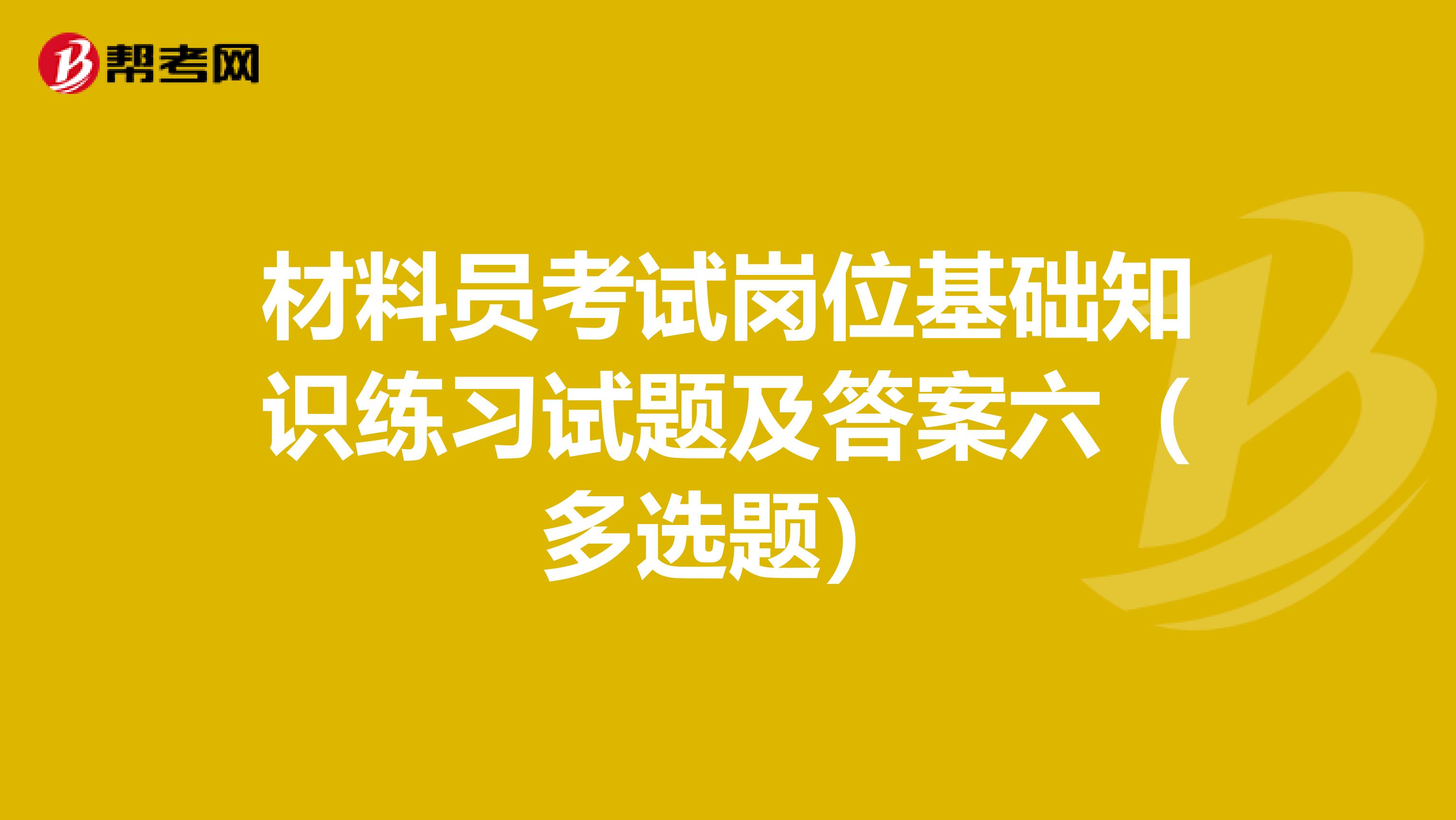 材料员考试岗位基础知识练习试题及答案六（多选题）