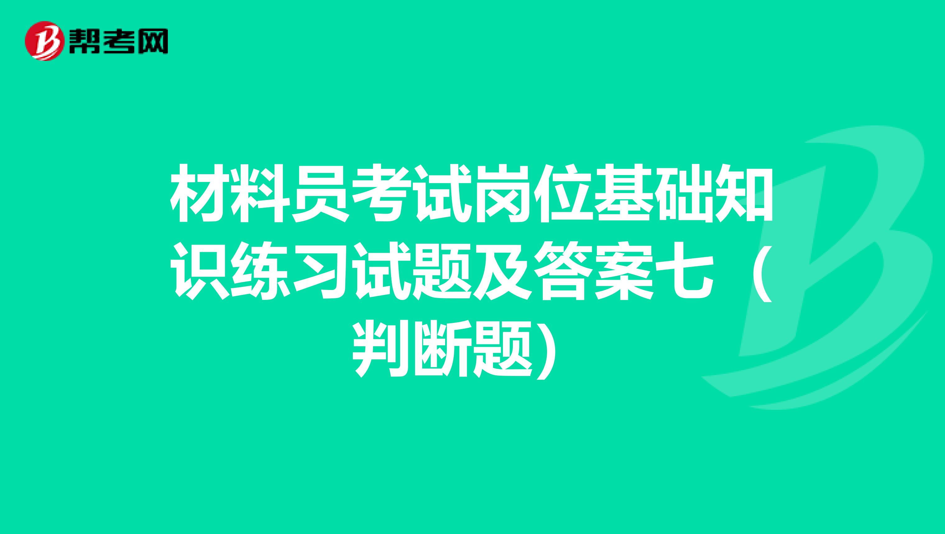 材料员考试岗位基础知识练习试题及答案七（判断题）