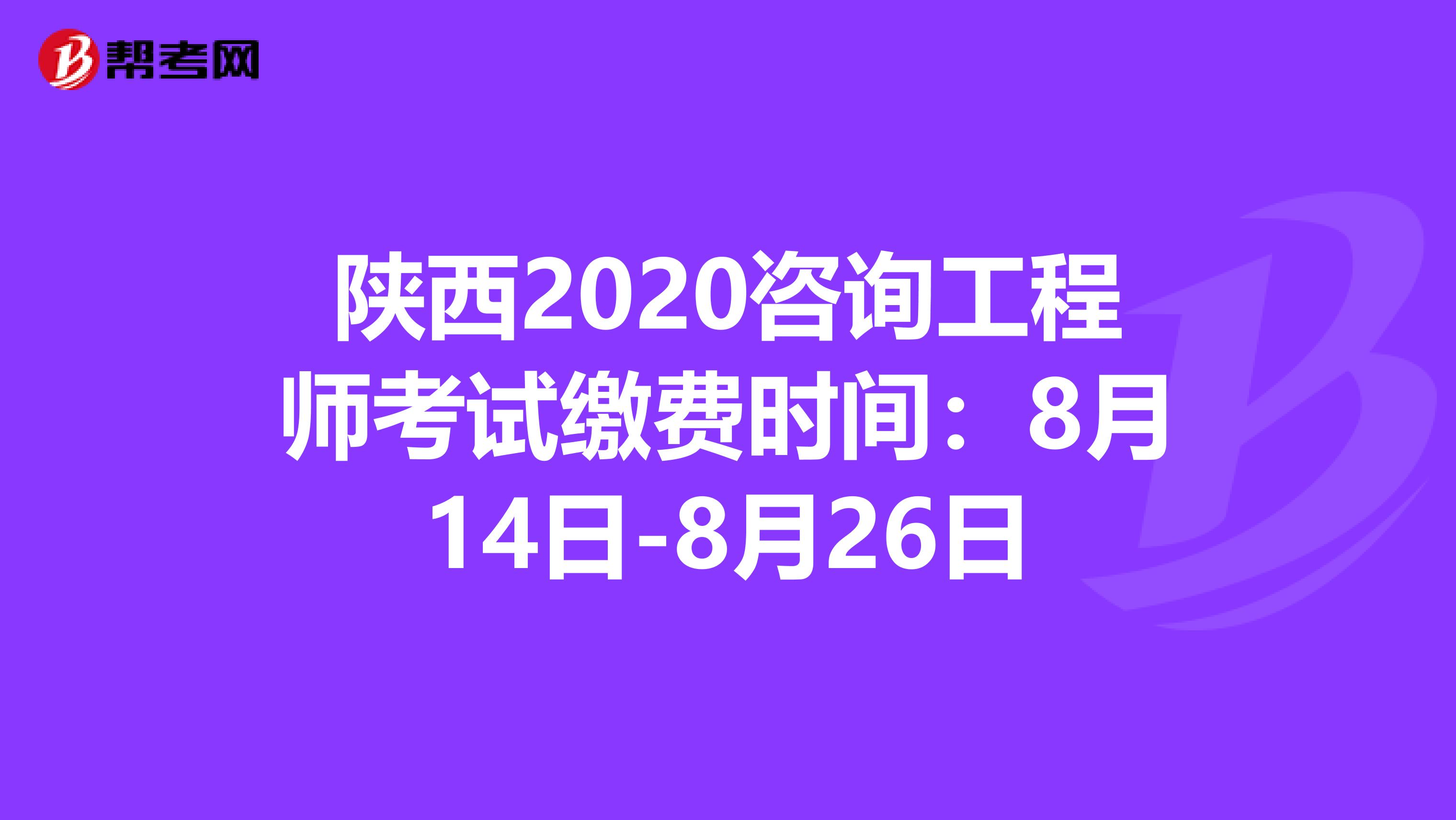 陕西2020咨询工程师考试缴费时间：8月14日-8月26日