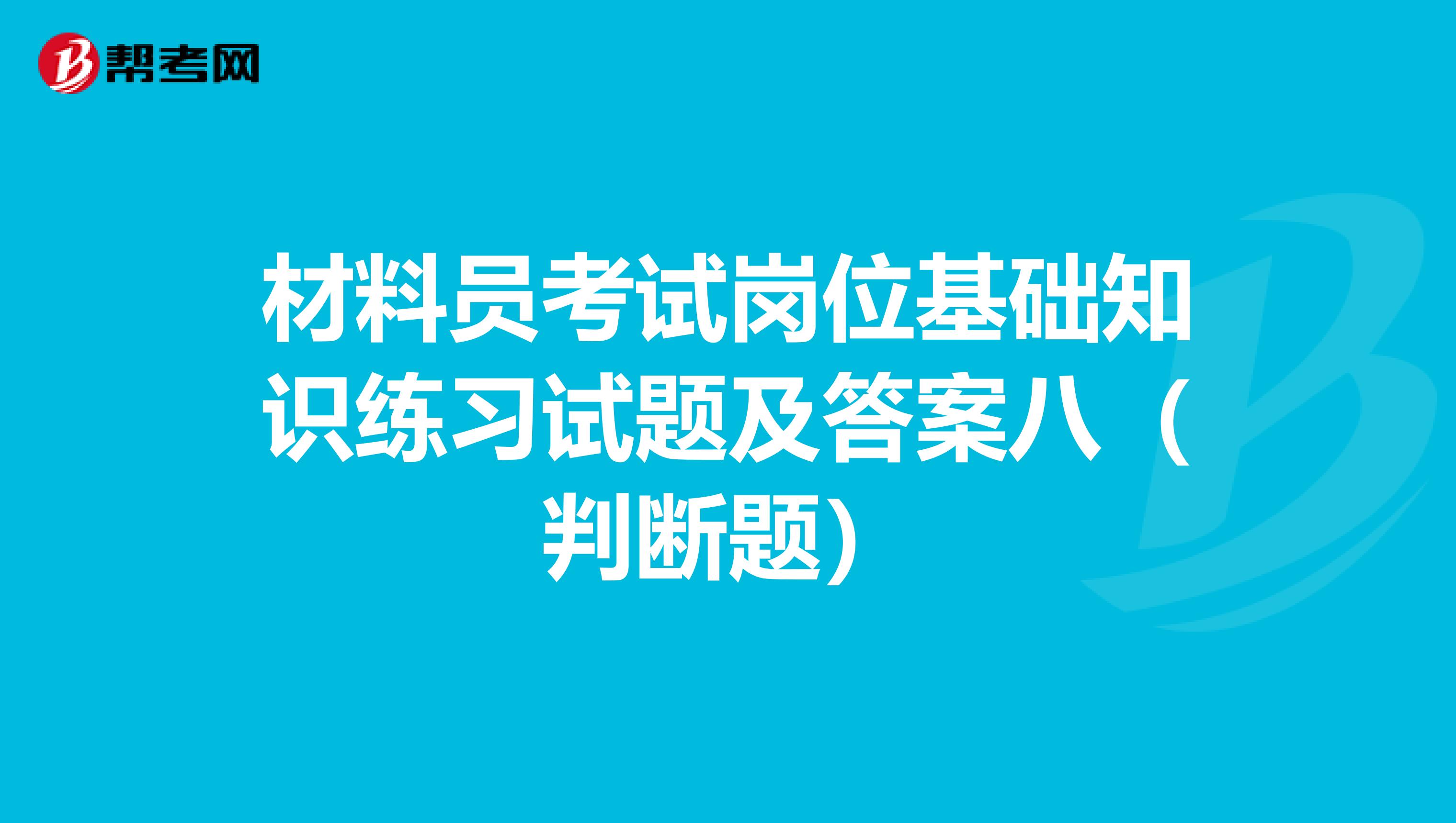 材料员考试岗位基础知识练习试题及答案八（判断题）