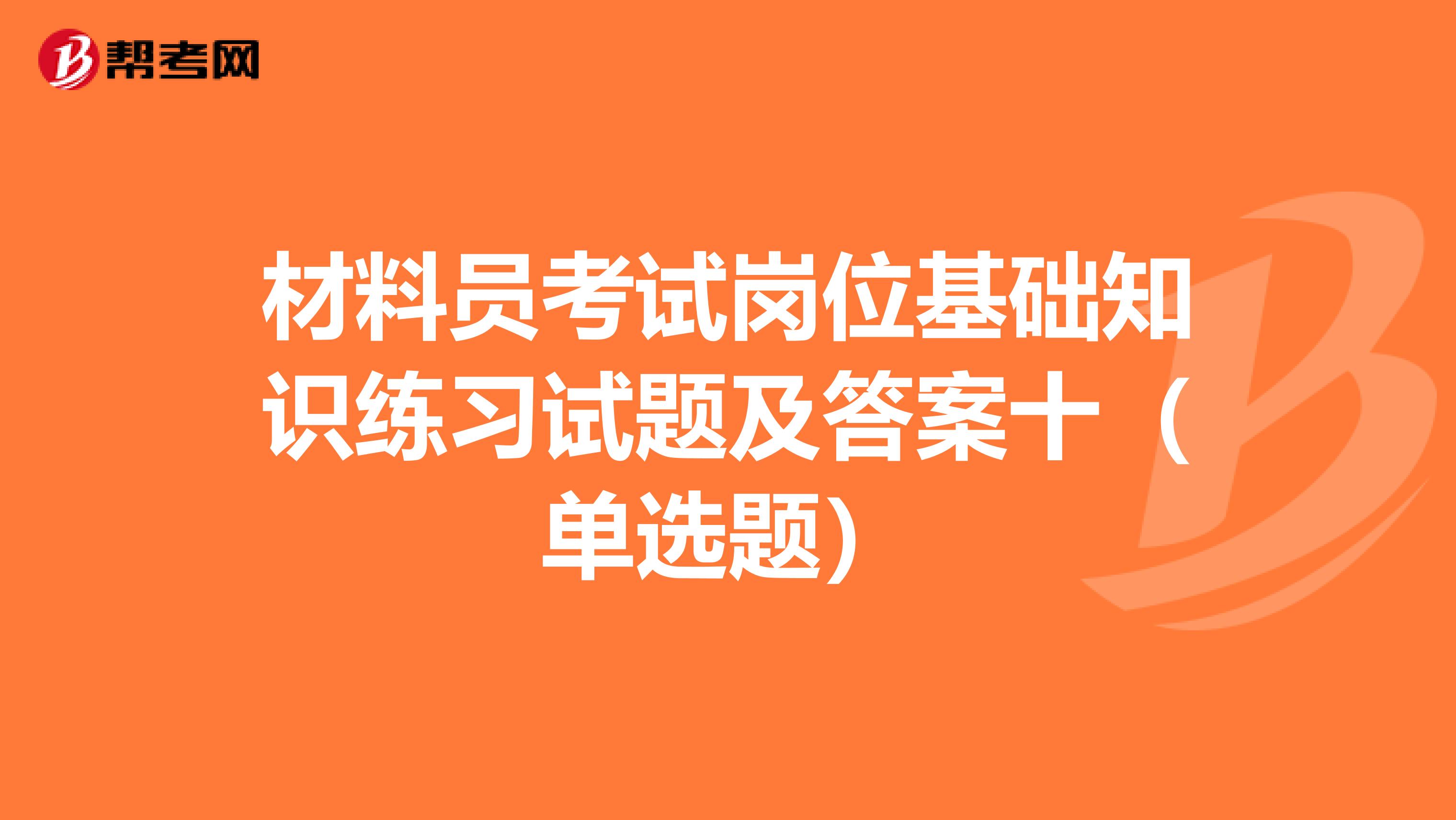 材料员考试岗位基础知识练习试题及答案十（单选题）