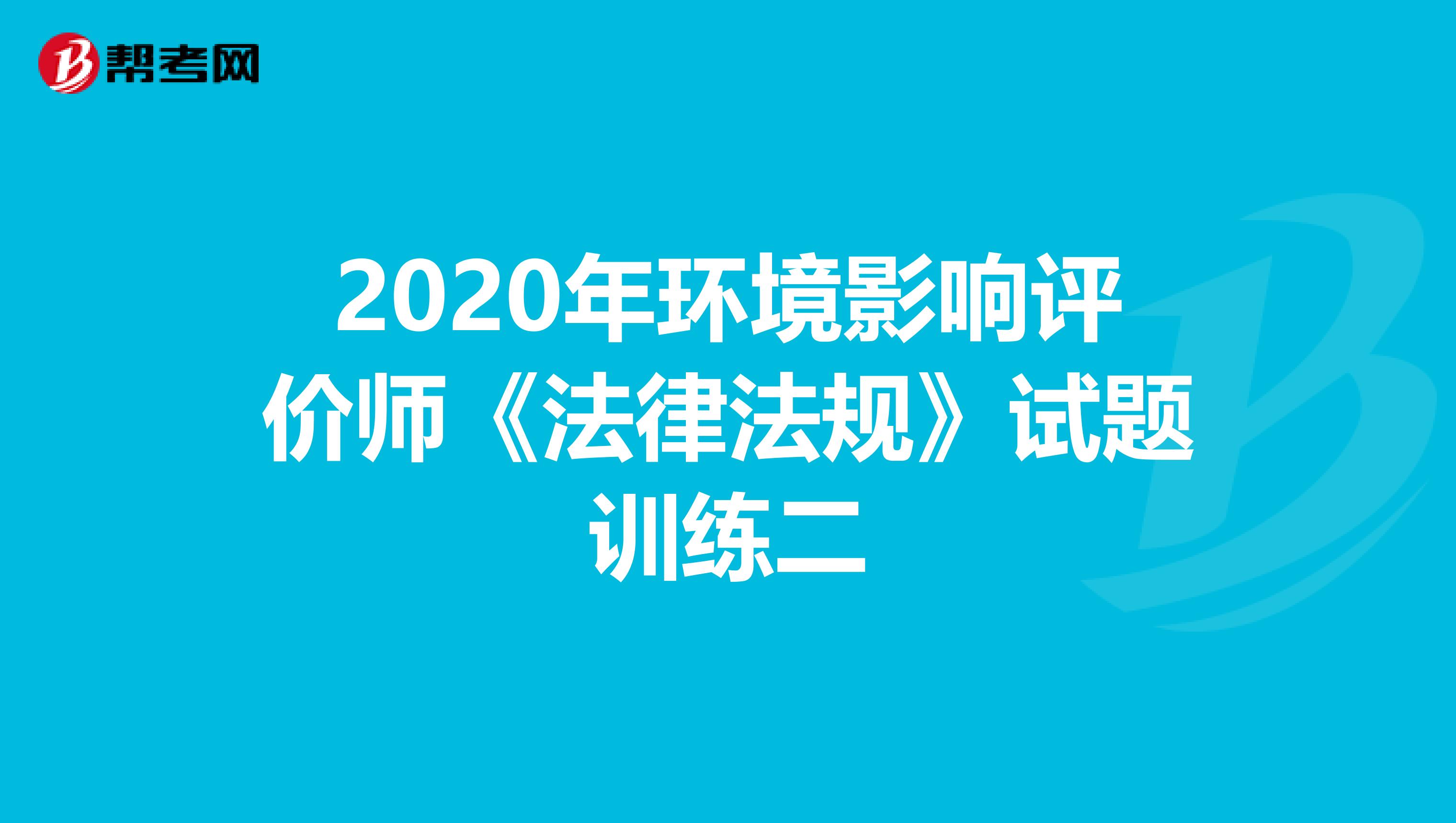 2020年环境影响评价师《法律法规》试题训练二