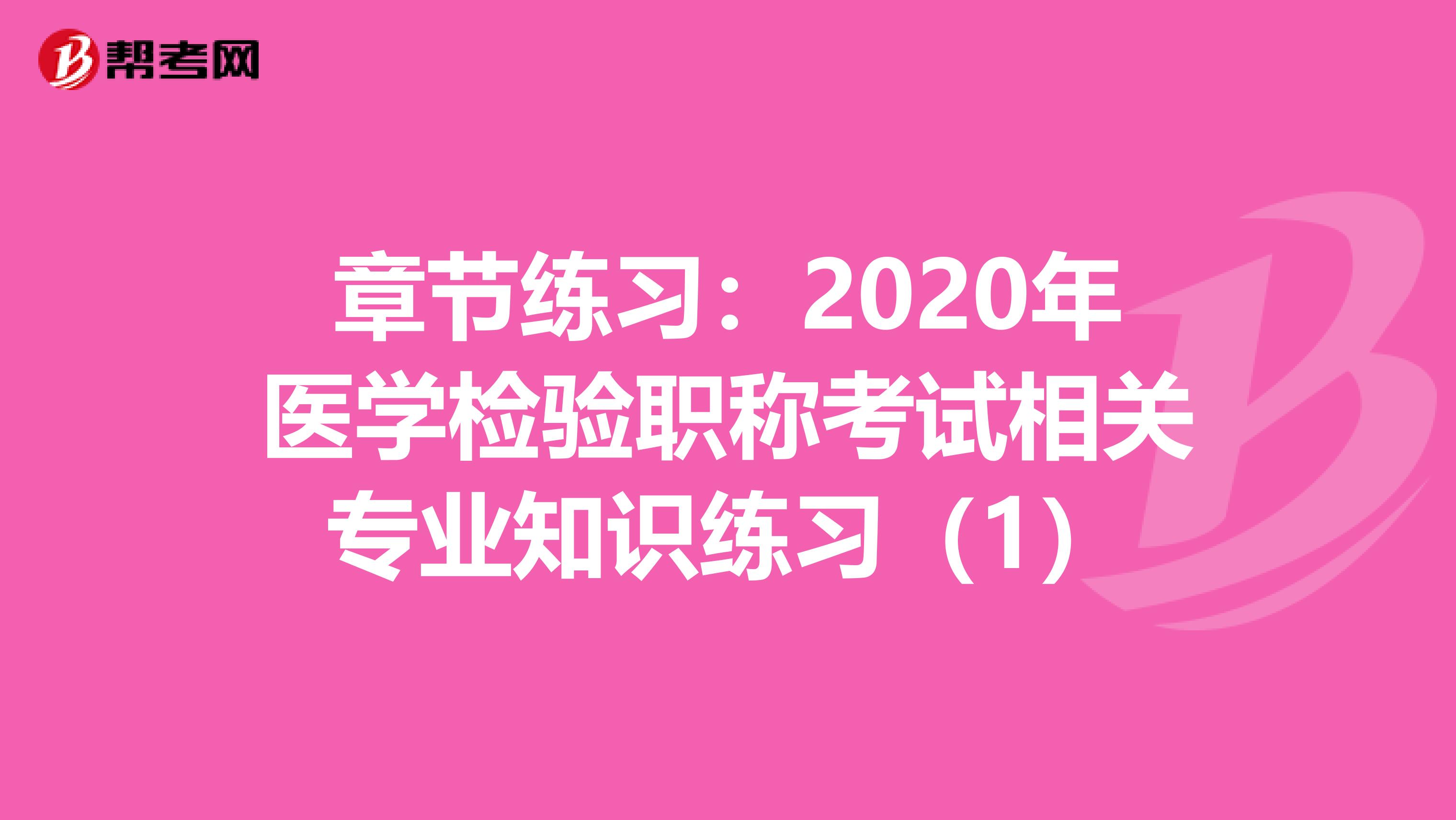 章節(jié)練習(xí):2020年醫(yī)學(xué)檢驗(yàn)職稱考試相關(guān)專業(yè)知識(shí)練習(xí)(1)