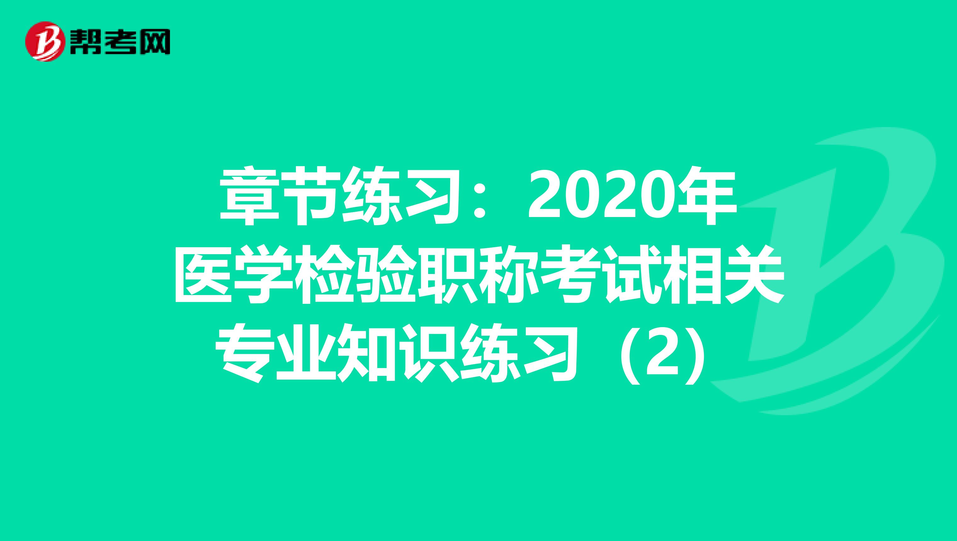章节练习：2020年医学检验职称考试相关专业知识练习（2）