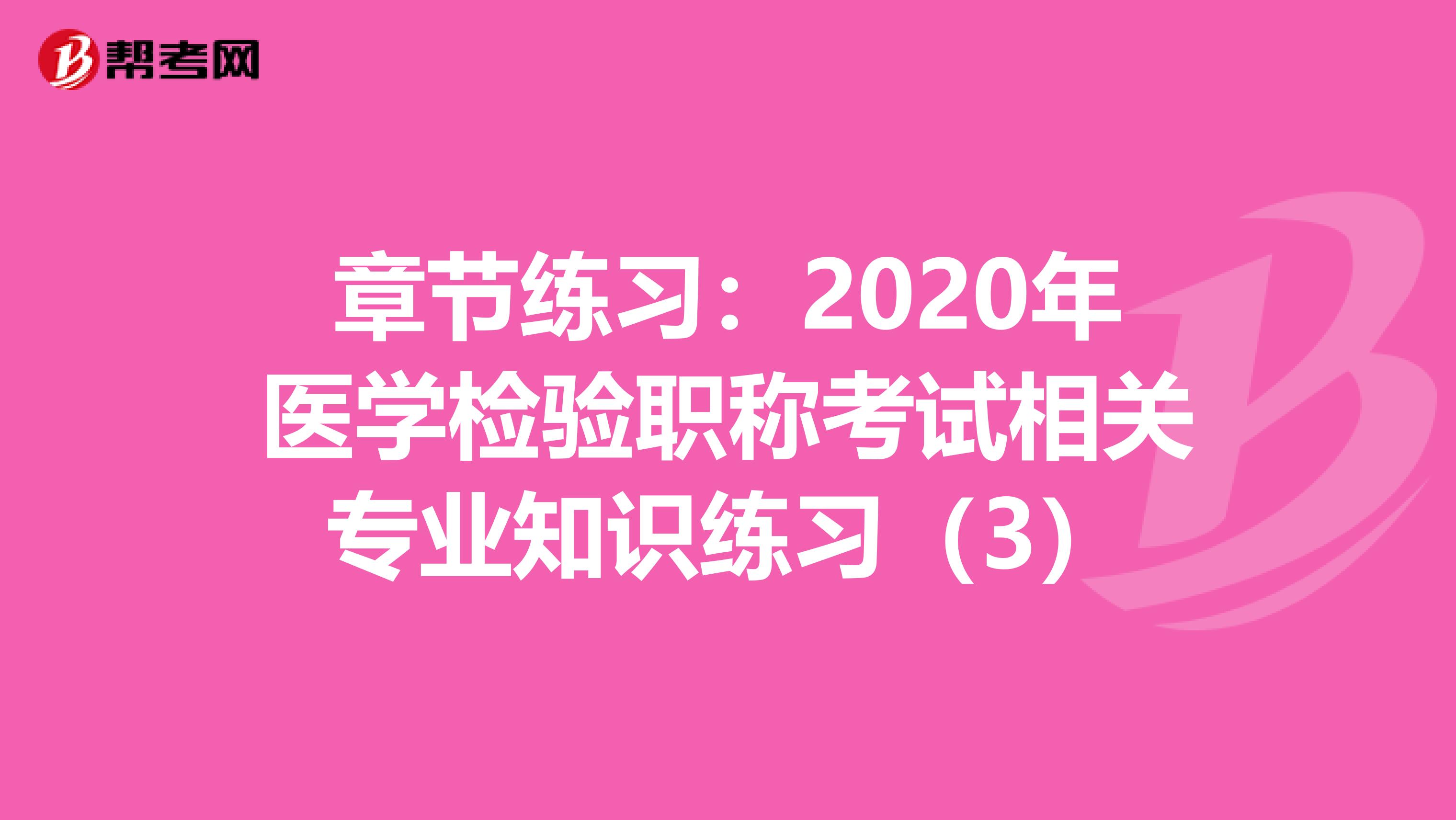 章节练习：2020年医学检验职称考试相关专业知识练习（3）