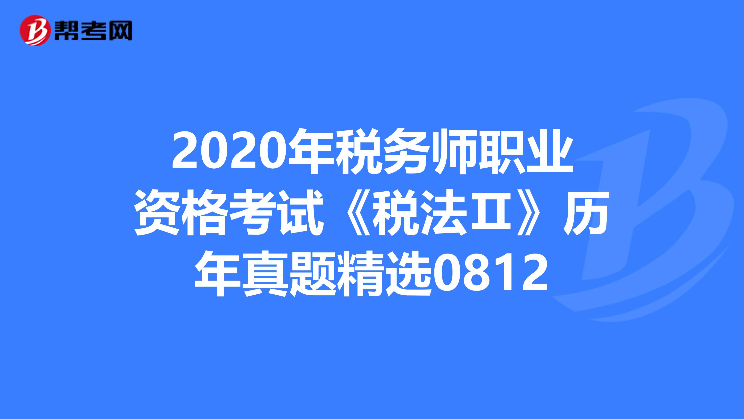 2020年稅務(wù)師職業(yè)資格考試《稅法Ⅱ》歷年真題精選0812