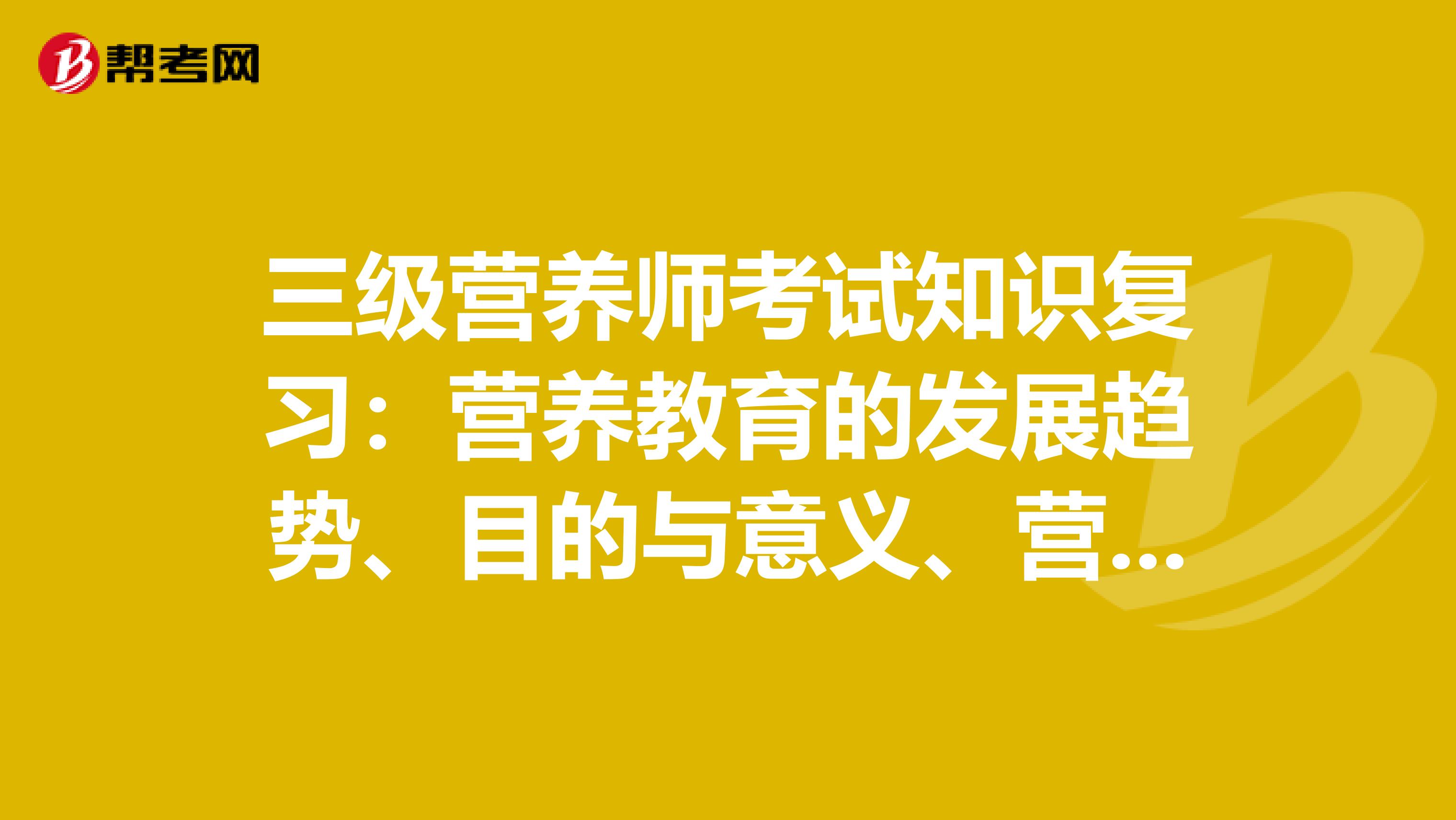 三级营养师考试知识复习：营养教育的发展趋势、目的与意义、营养教育的主要内容