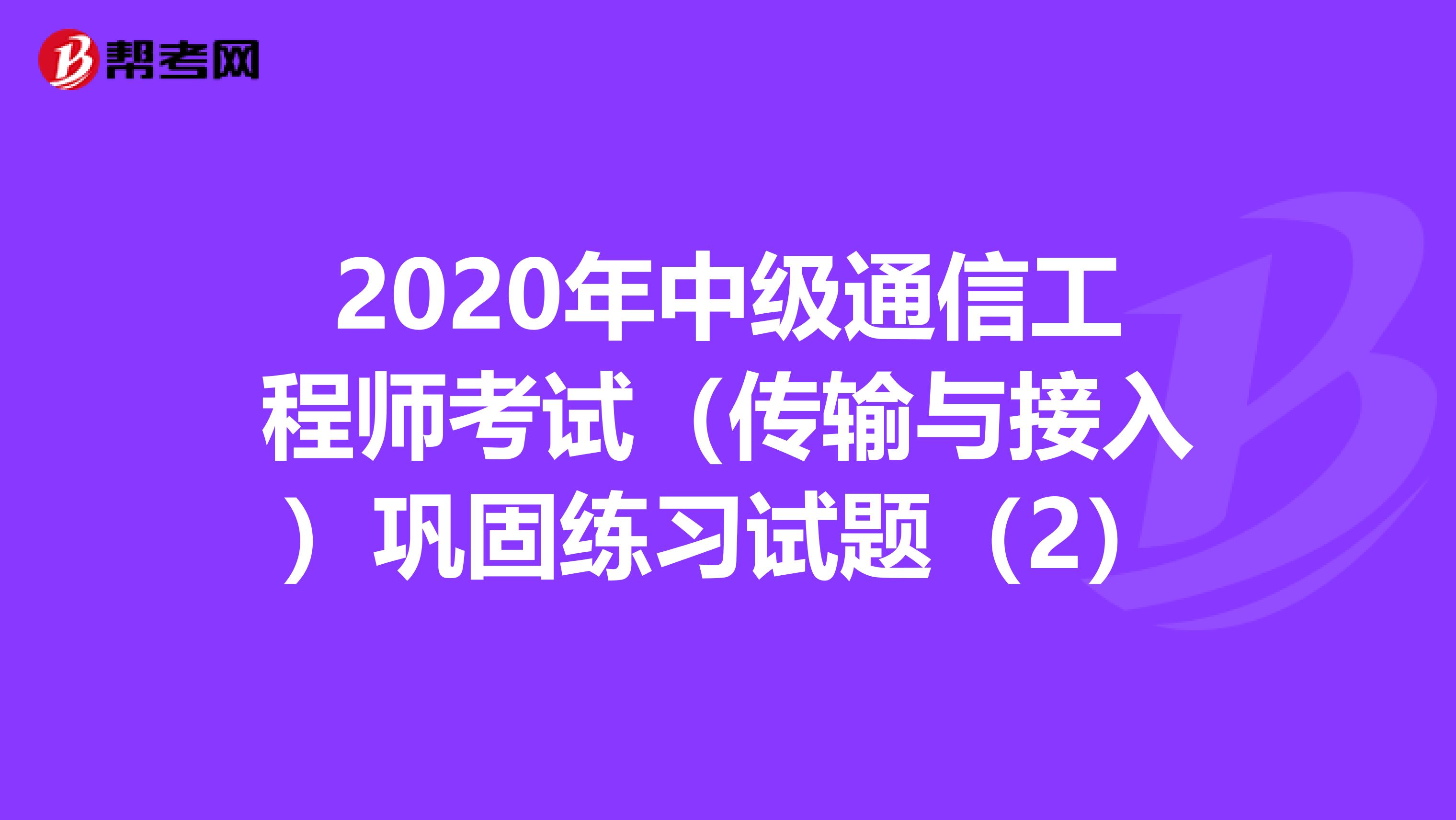 2020年中级通信工程师考试（传输与接入）巩固练习试题（2）