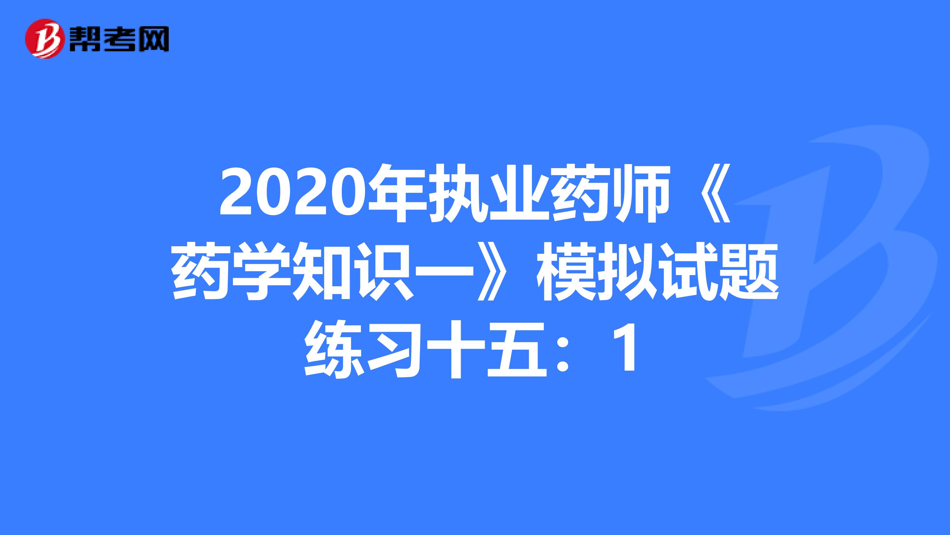 2020年执业药师《药学知识一》模拟试题练习十五：1