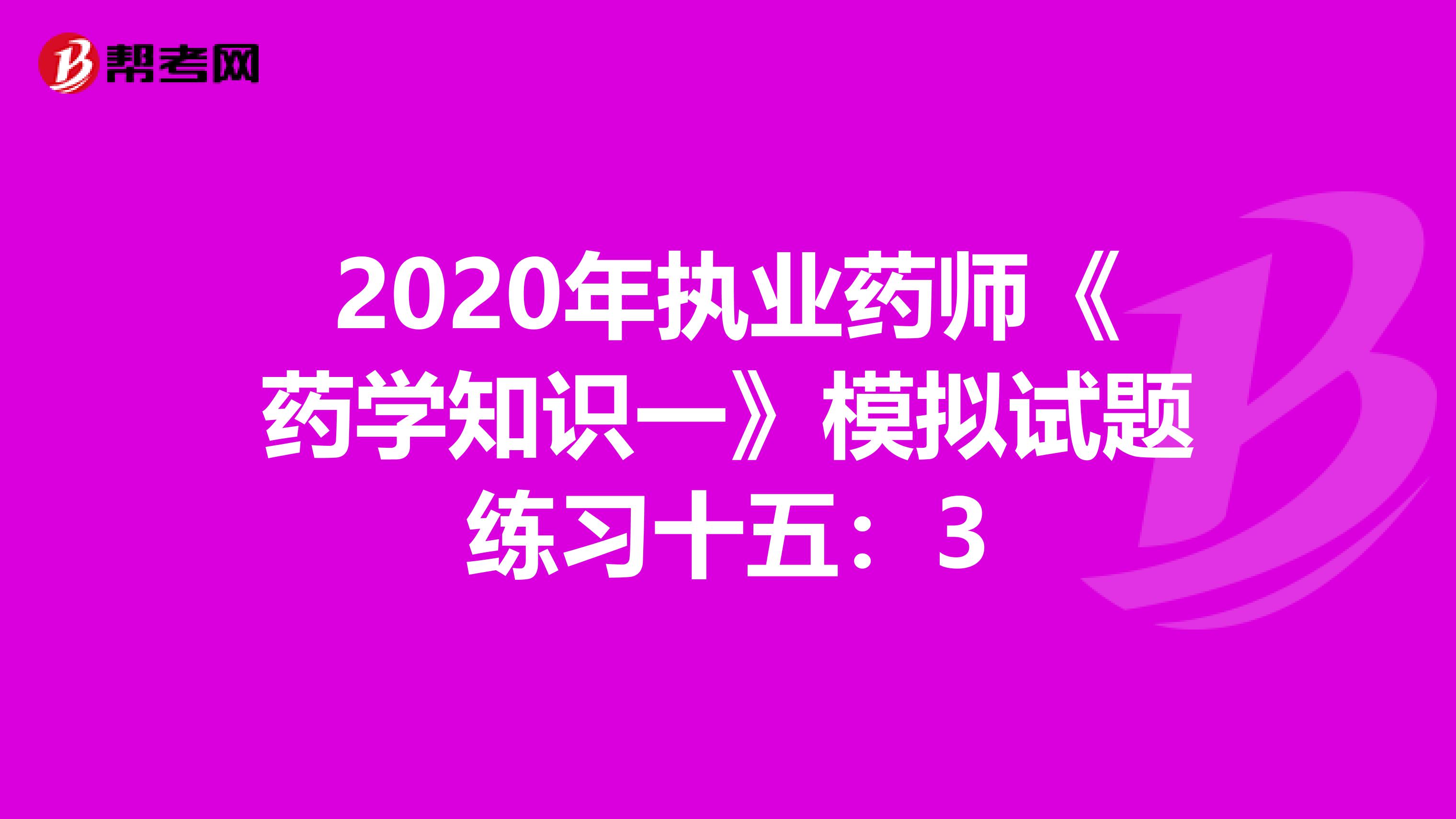 2020年执业药师《药学知识一》模拟试题练习十五：3