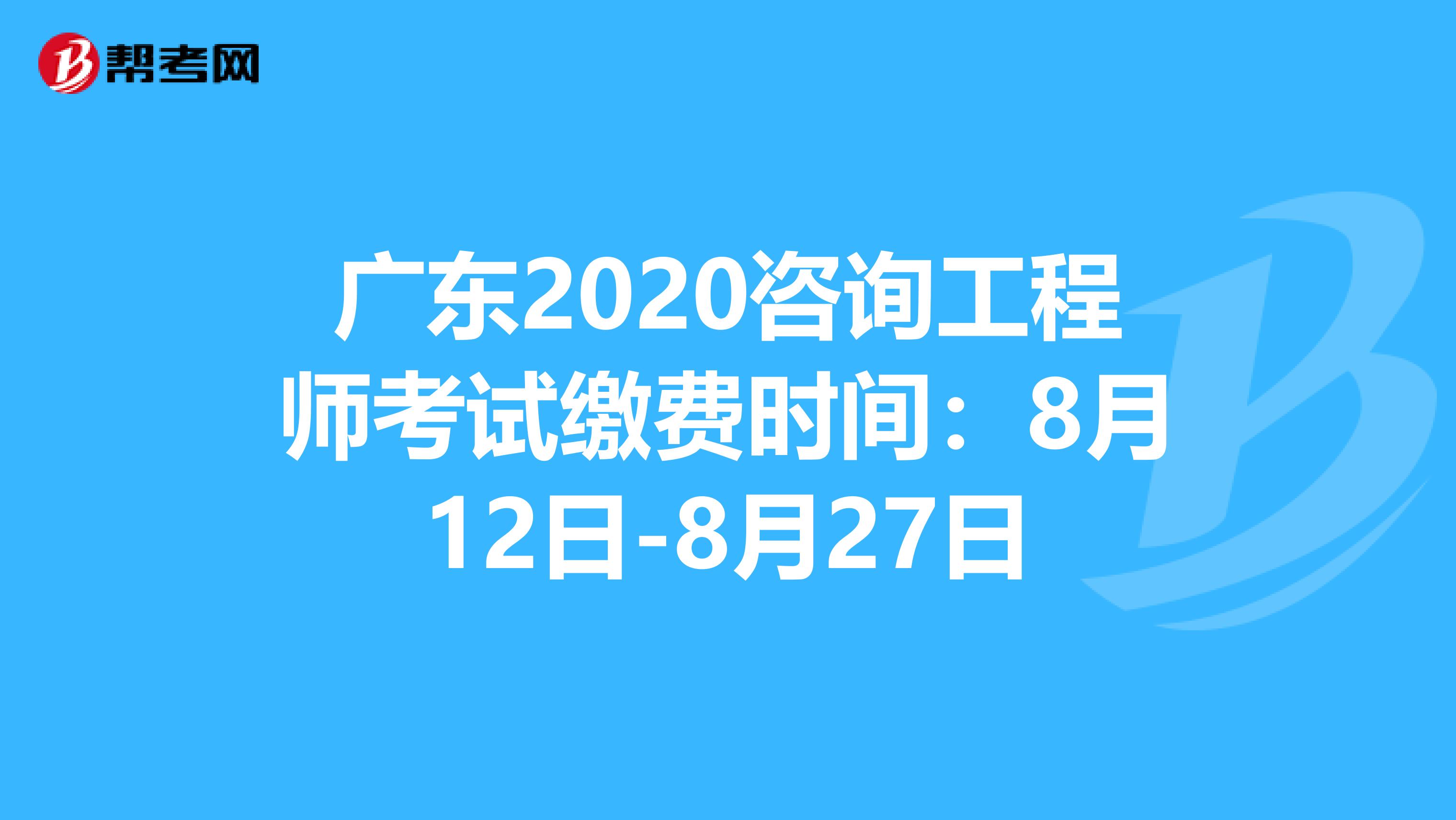 广东2020咨询工程师考试缴费时间：8月12日-8月27日