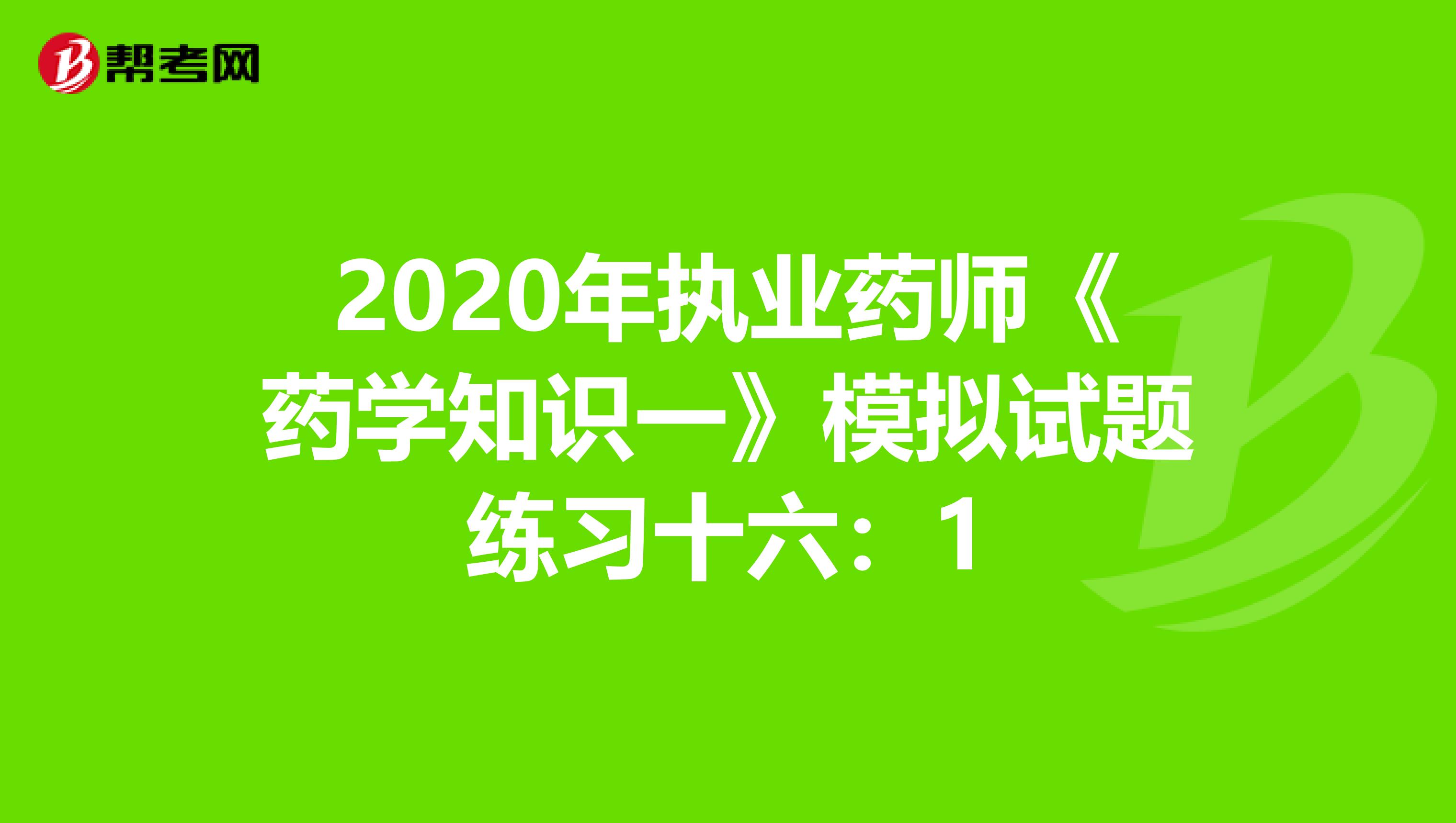 2020年执业药师《药学知识一》模拟试题练习十六：1