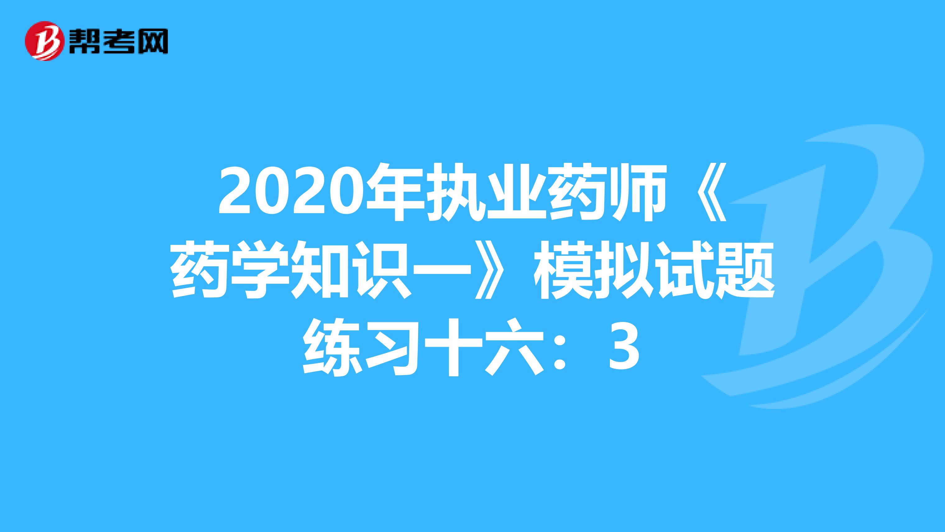 2020年执业药师《药学知识一》模拟试题练习十六：3