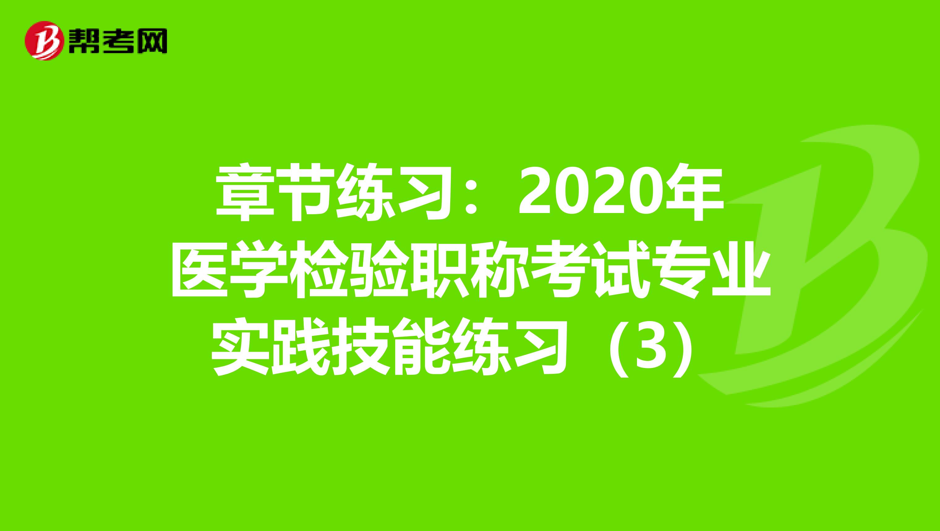 章节练习：2020年医学检验职称考试专业实践技能练习（3）