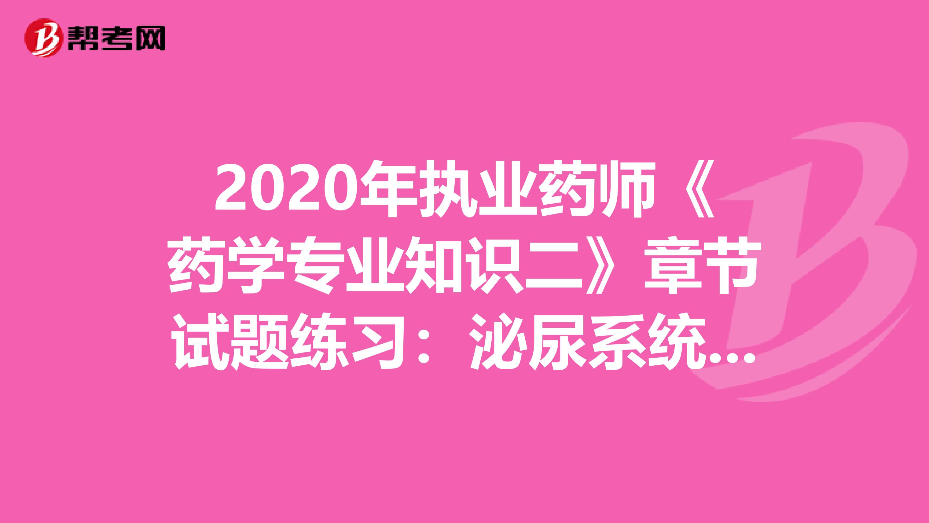 2020年执业药师《药学专业知识二》章节试题练习：泌尿系统常见疾病2