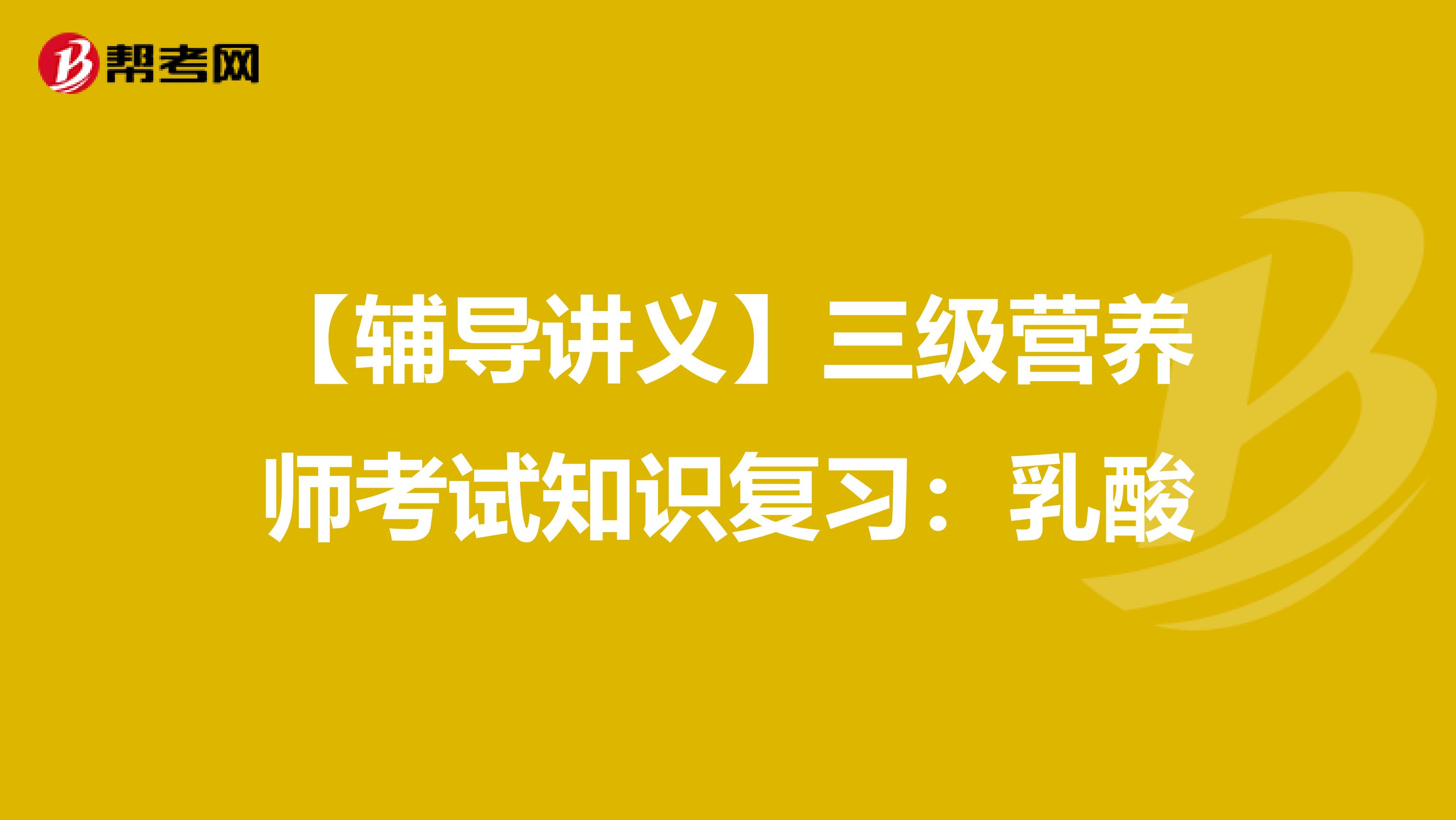 【辅导讲义】三级营养师考试知识复习：乳酸