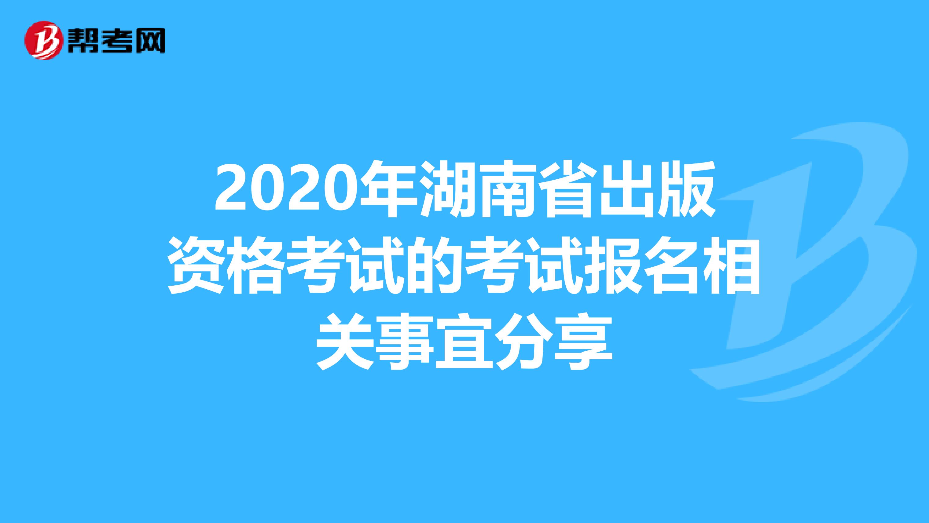 2020年湖南省出版资格考试的考试报名相关事宜分享