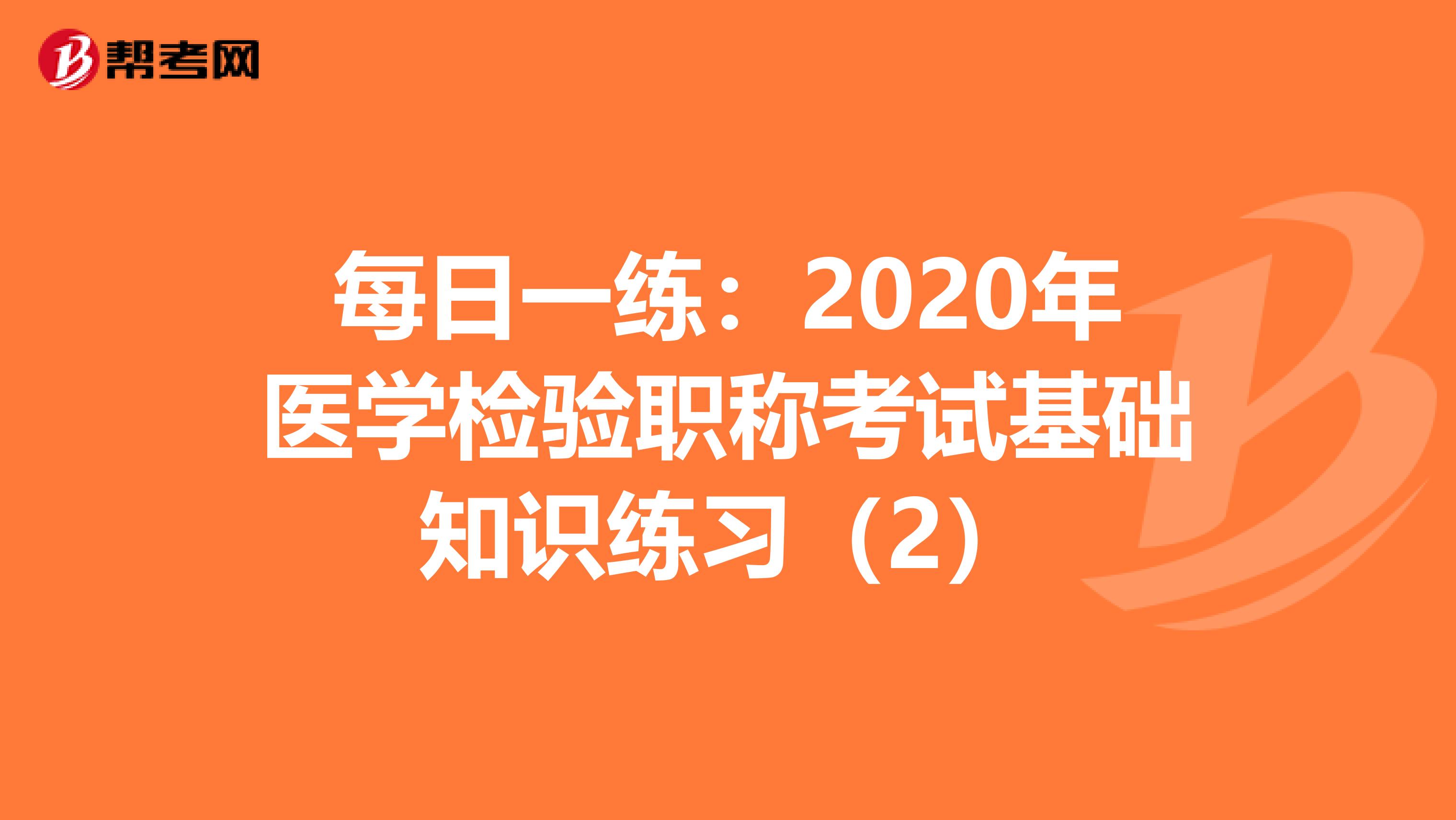 每日一练：2020年医学检验职称考试基础知识练习（2）