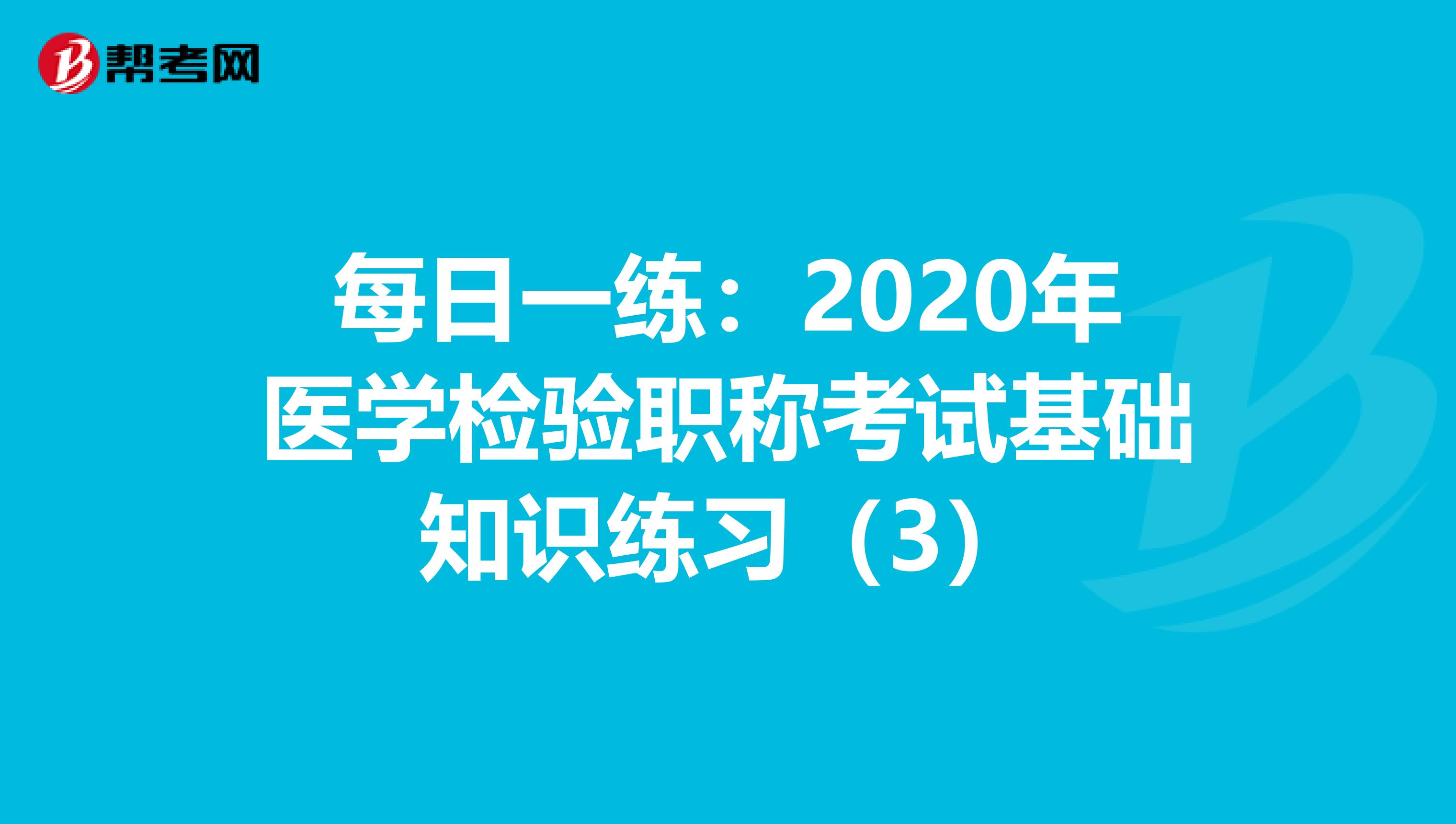 每日一练：2020年医学检验职称考试基础知识练习（3）